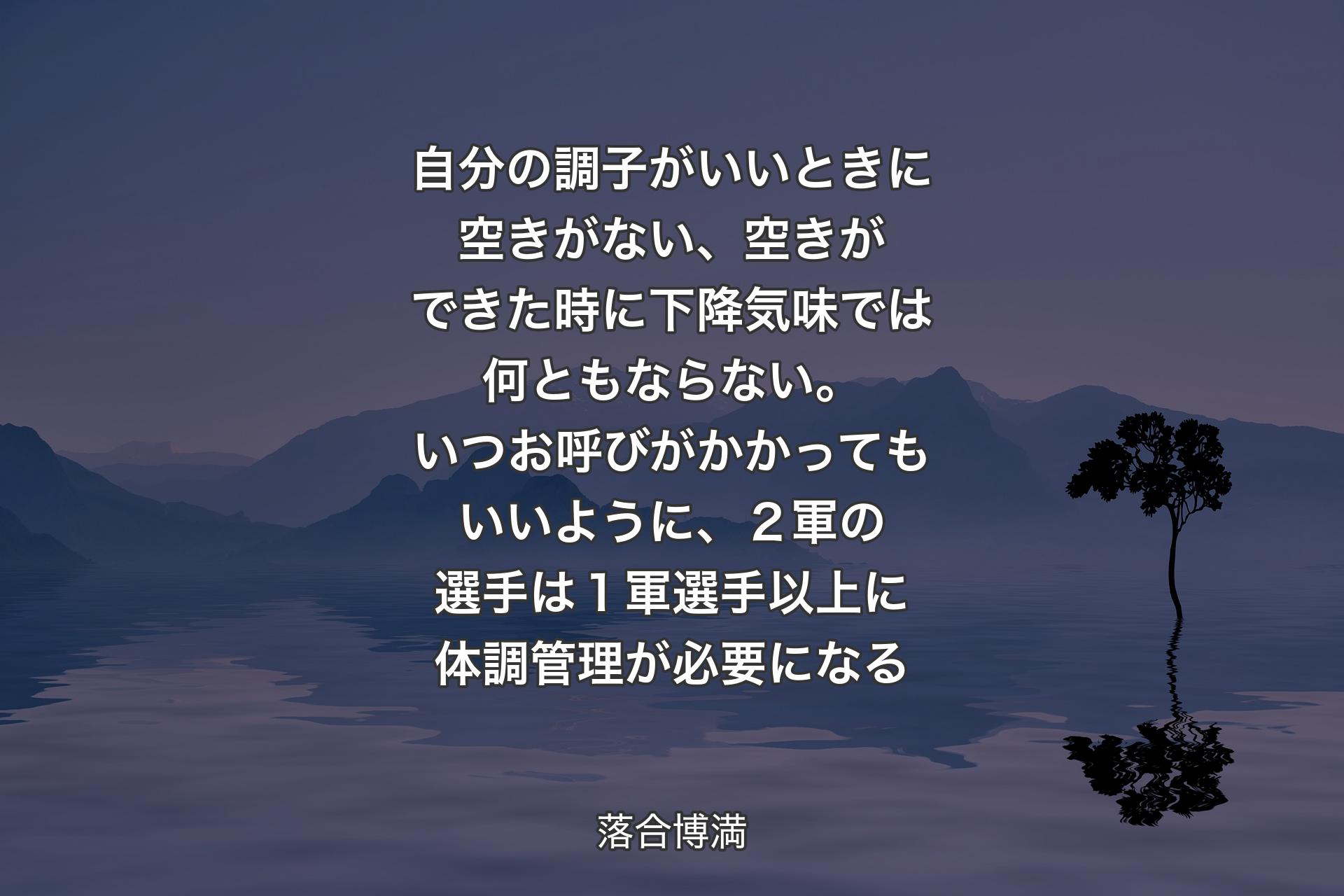 【背景4】自分の調子がいいときに空きがない、空きができた時に下降気味では何ともならない。いつお呼びがかかってもいいように、２軍の選手は１軍選手以上に体調管理が必要になる - 落合博満