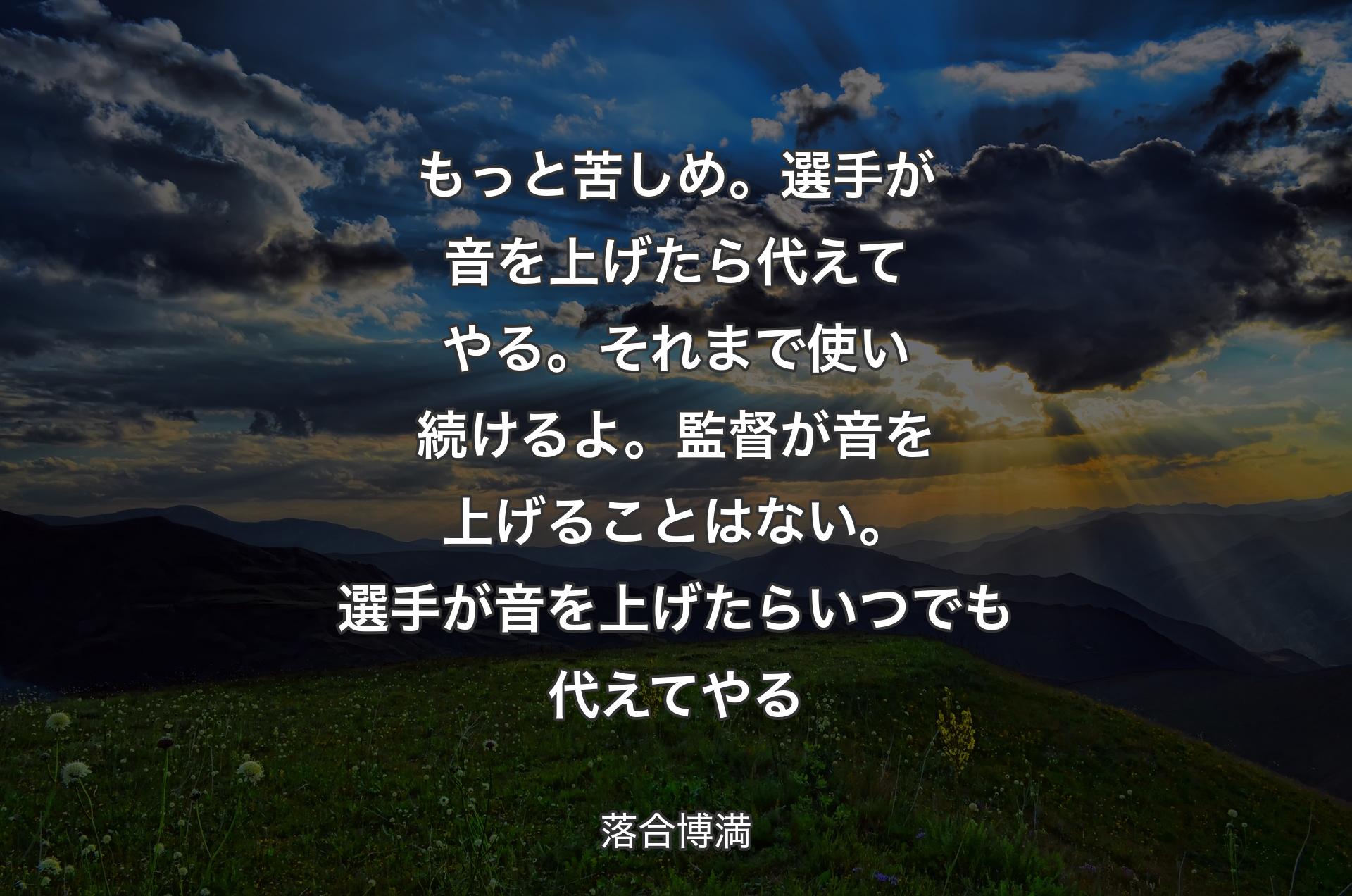 もっと苦しめ。選手が音を上げたら代えてやる。それまで使い続けるよ。監督が音を上げることはない。選手が音を上げたらいつでも代えてやる - 落合博満