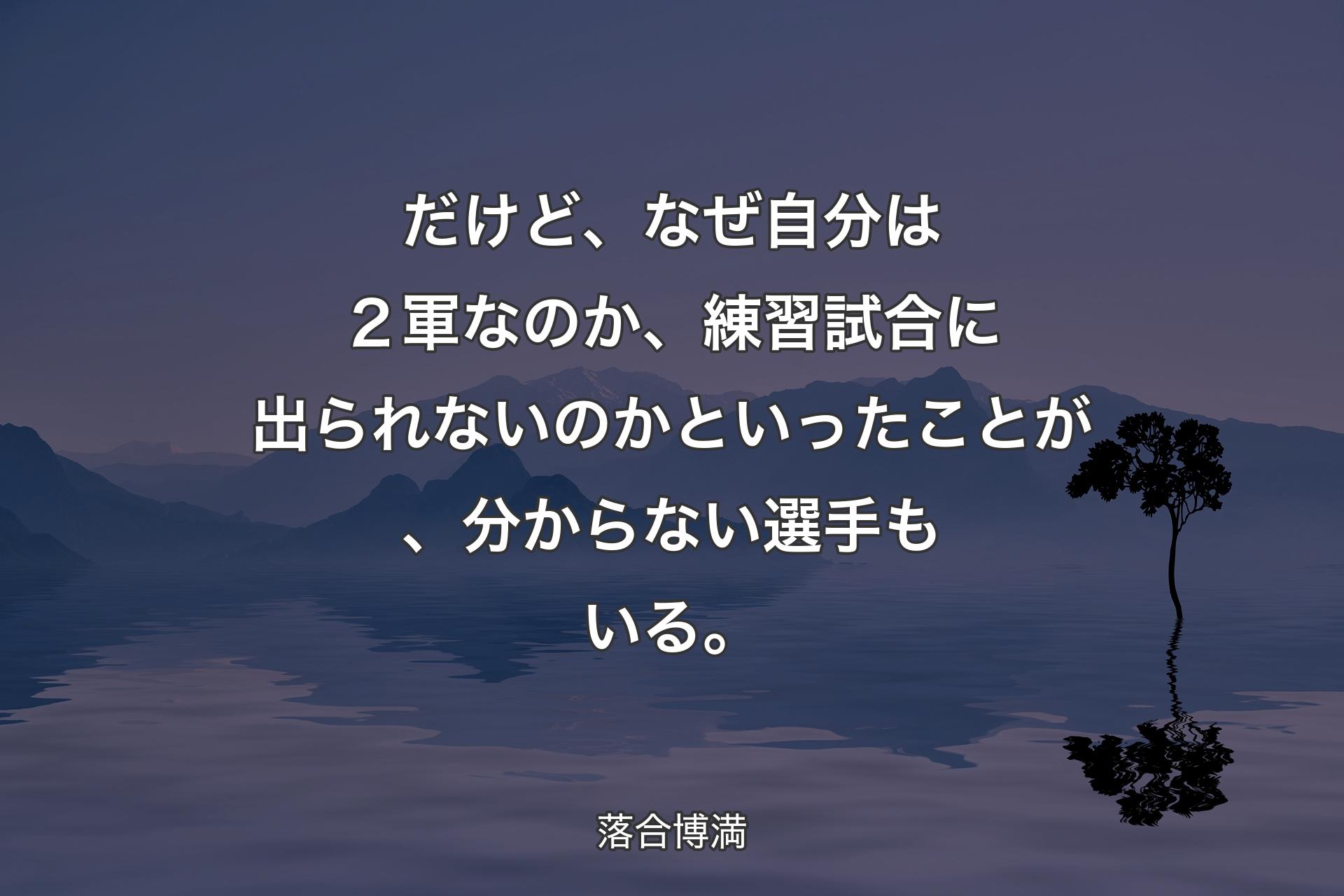 【背景4】だけど、なぜ自分は２軍なのか、練習試合に出られないのかといったことが、分からない選手もいる。 - 落合博満