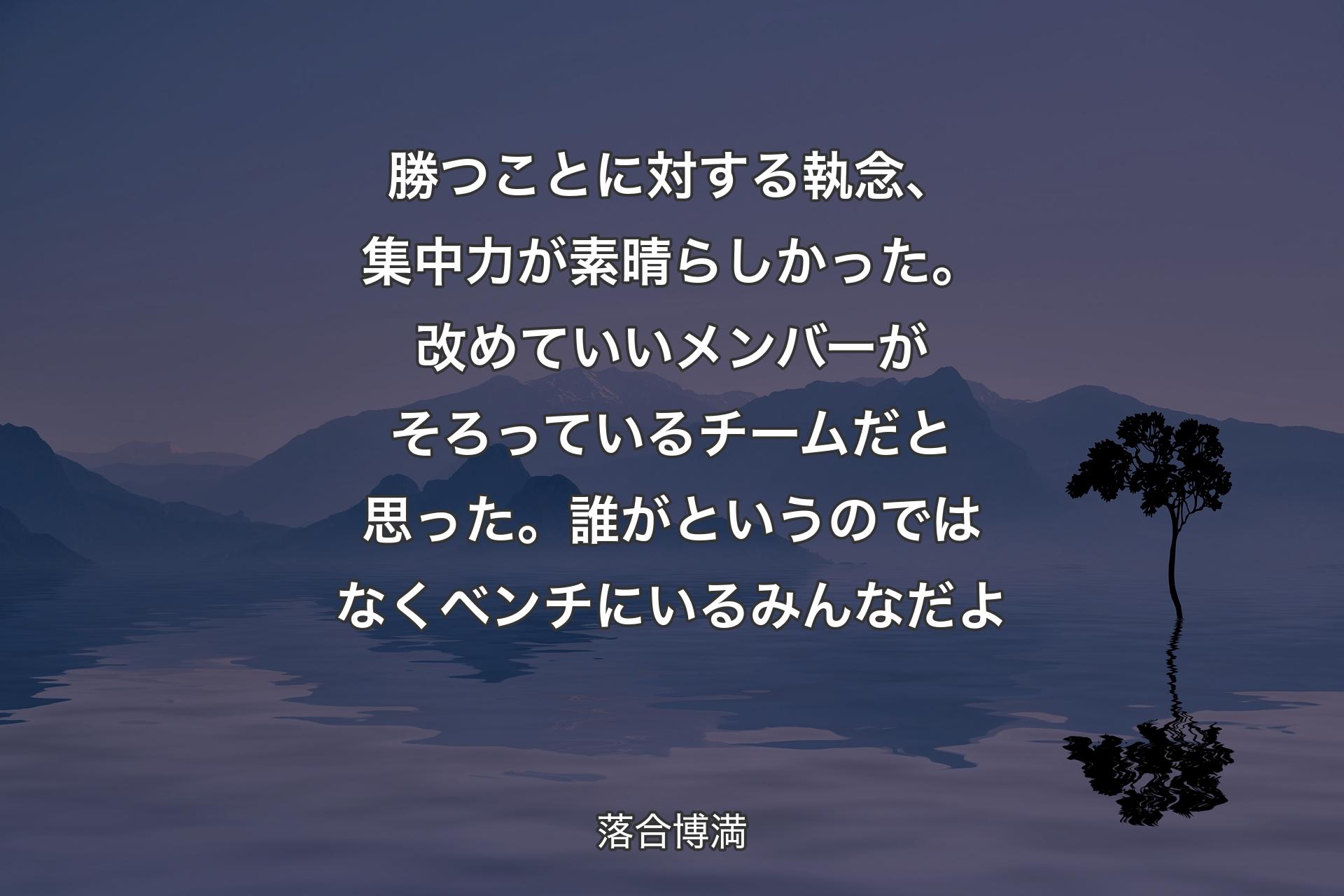 【背景4】勝つことに対する執念、集中力が素晴らしかった。改めていいメンバーがそろっているチームだと思った。誰がというのではなくベンチにいるみんなだよ - 落合博満