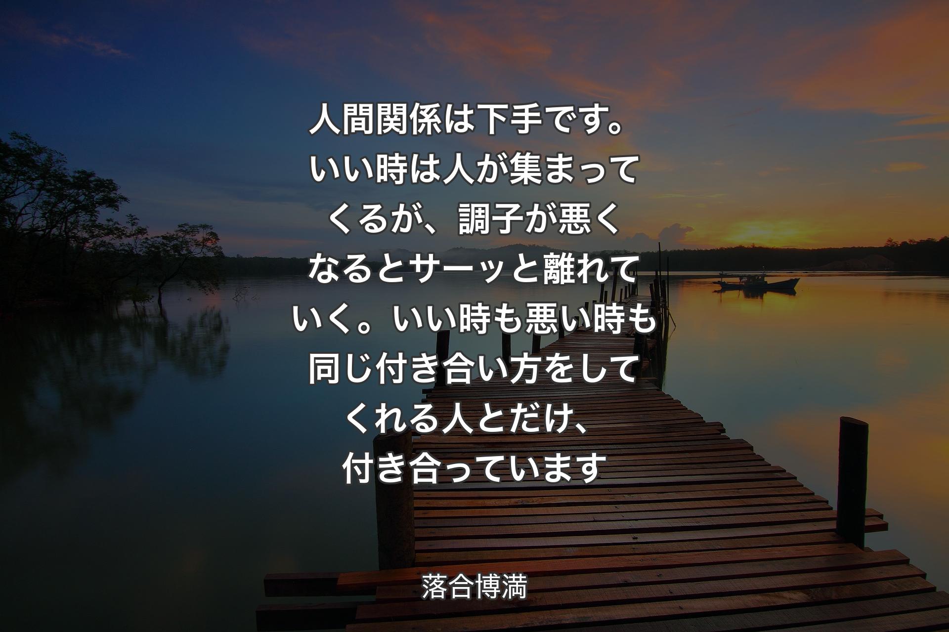 人間関係は下手です。いい時は人が集まってくるが、調子が悪くなるとサーッと離れていく。いい時も悪い時も同じ付き合い方をしてくれる人とだけ、付き合っています - 落合博満