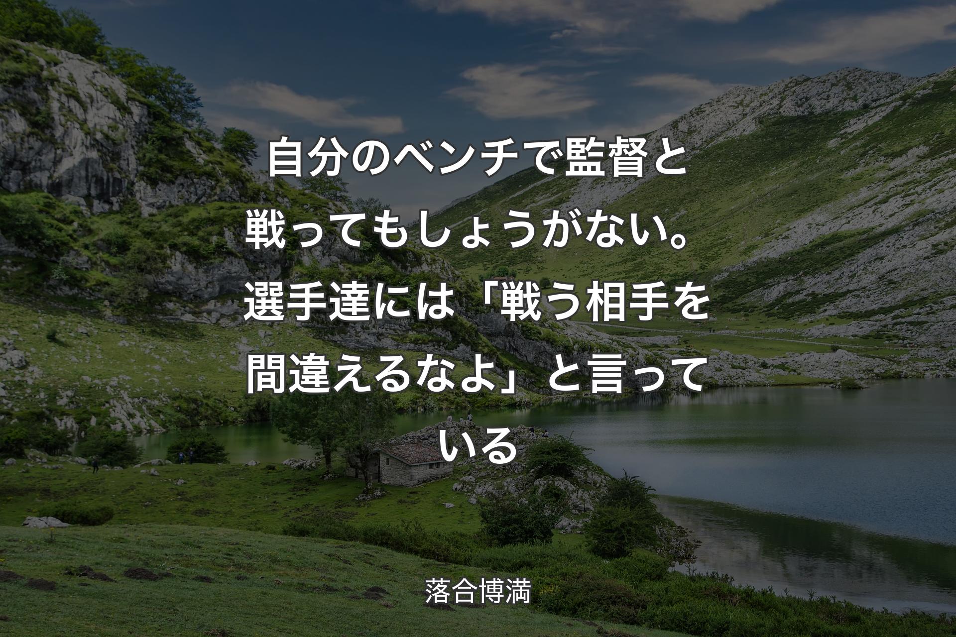 【背景1】自分のベンチで監督と戦ってもしょうがない。選手達には「戦う相手を間違えるなよ」と言っている - 落合博満