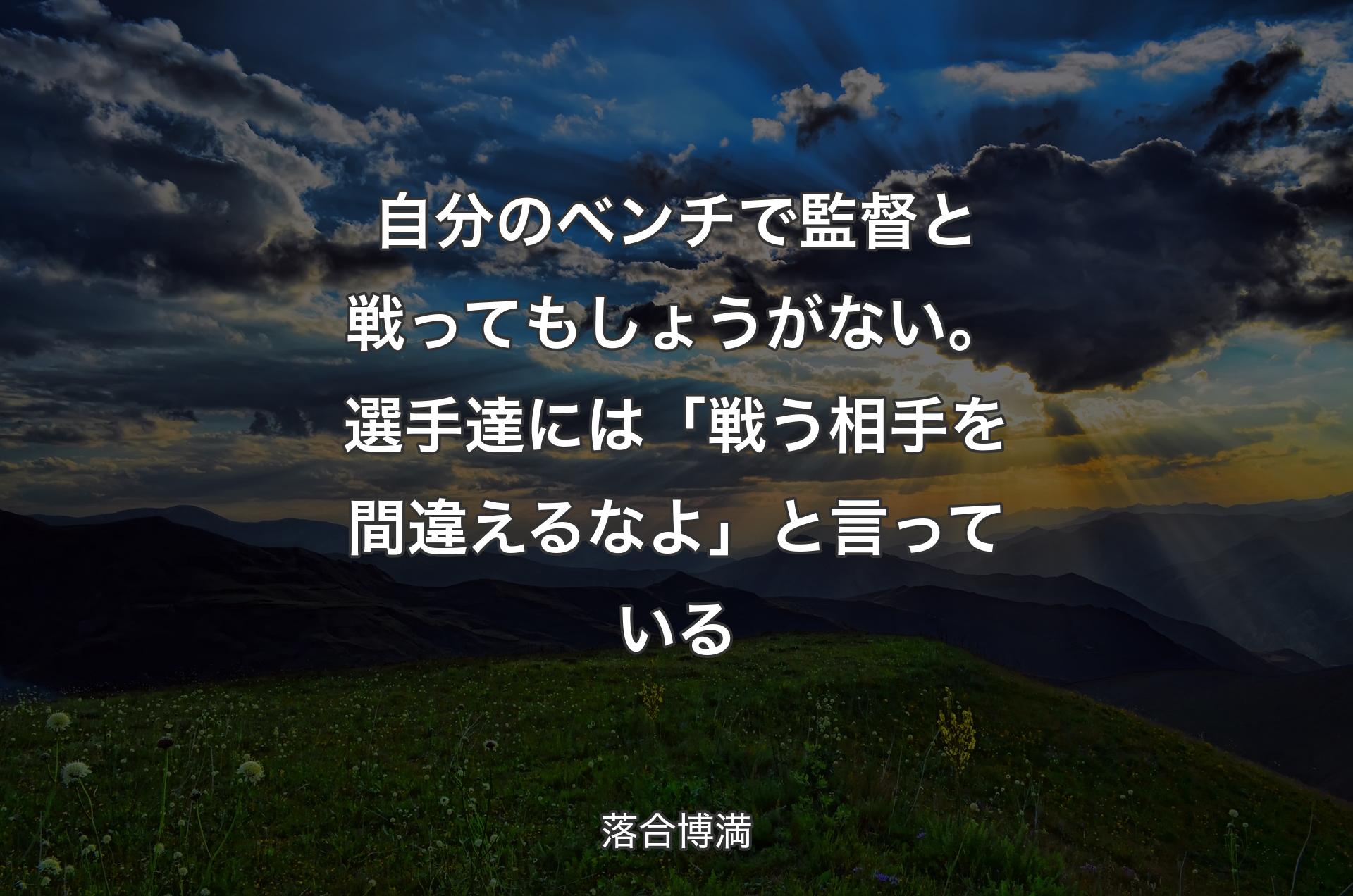 自分のベンチで監督と戦ってもしょうがない。選手達には「戦う相手を間違えるなよ」と言っている - 落合博満