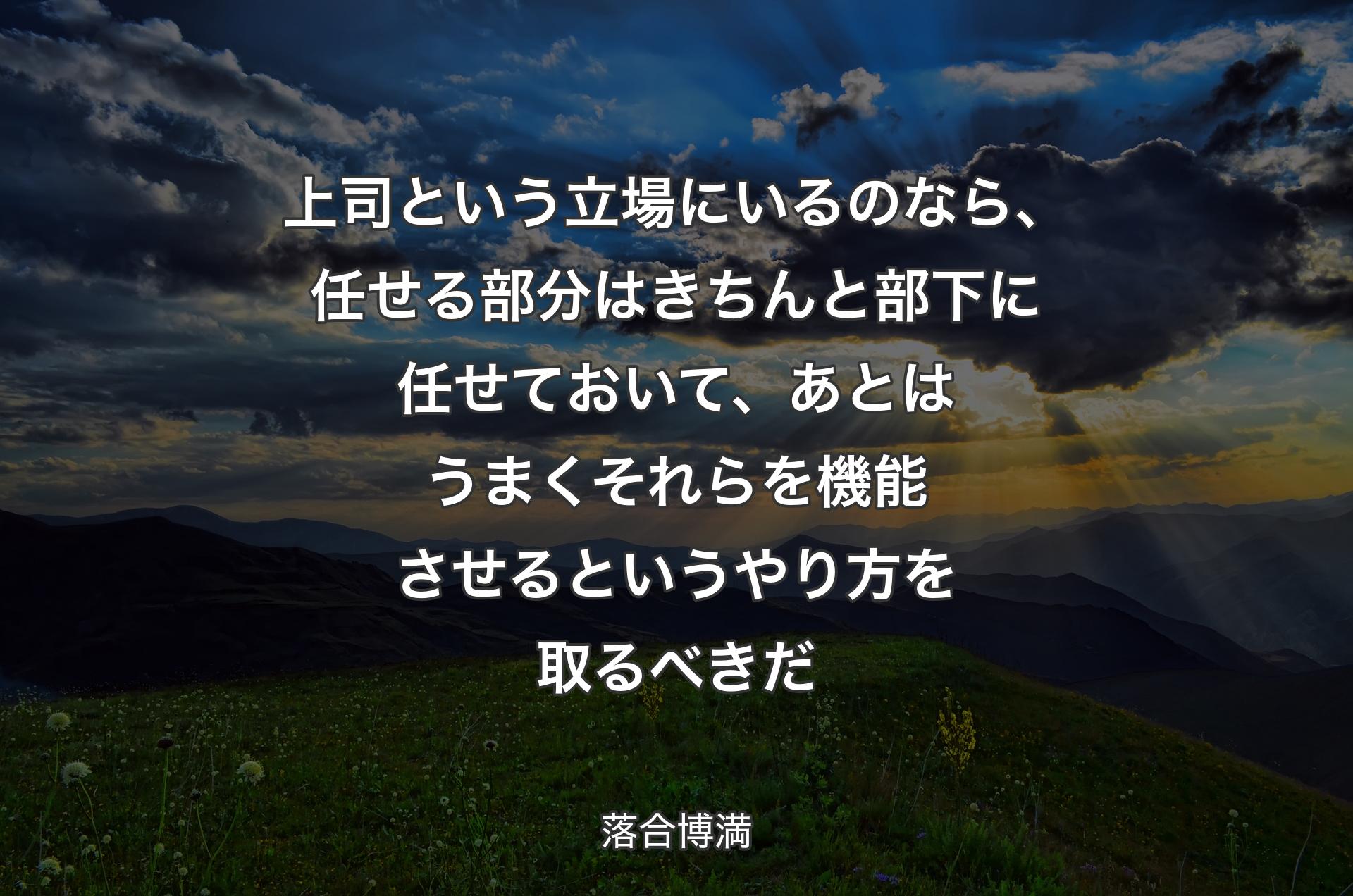 上司という立場にいるのなら、任せる部分はきちんと部下に任せておいて、あとはうまくそれらを機能させるというやり方を取るべきだ - 落合博満