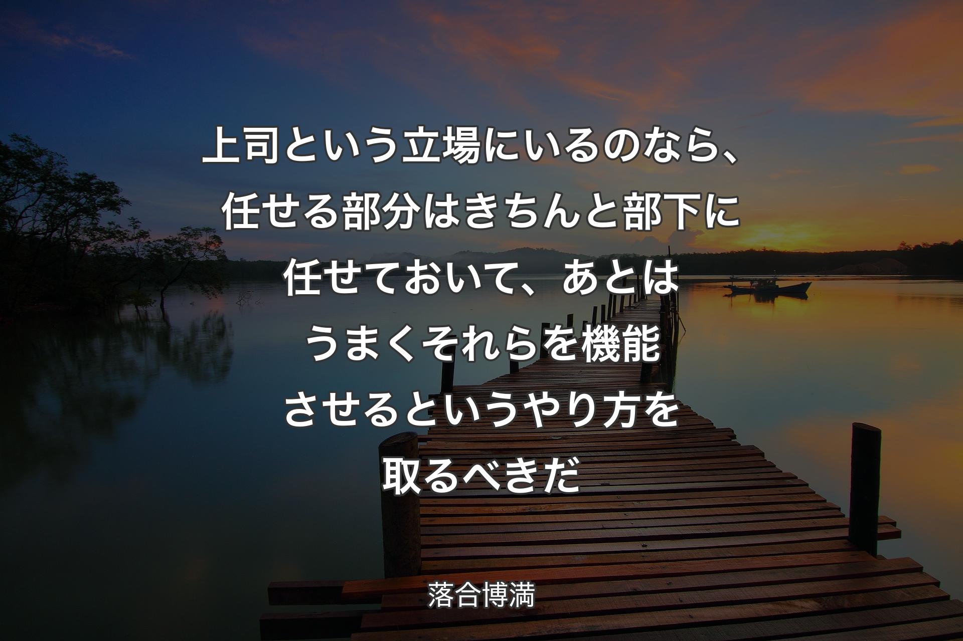 【背景3】上司という立場にいるのなら、任せる部分はきちんと部下に任せておいて、あとはうまくそれらを機能させるというやり方を取るべきだ - 落合博満