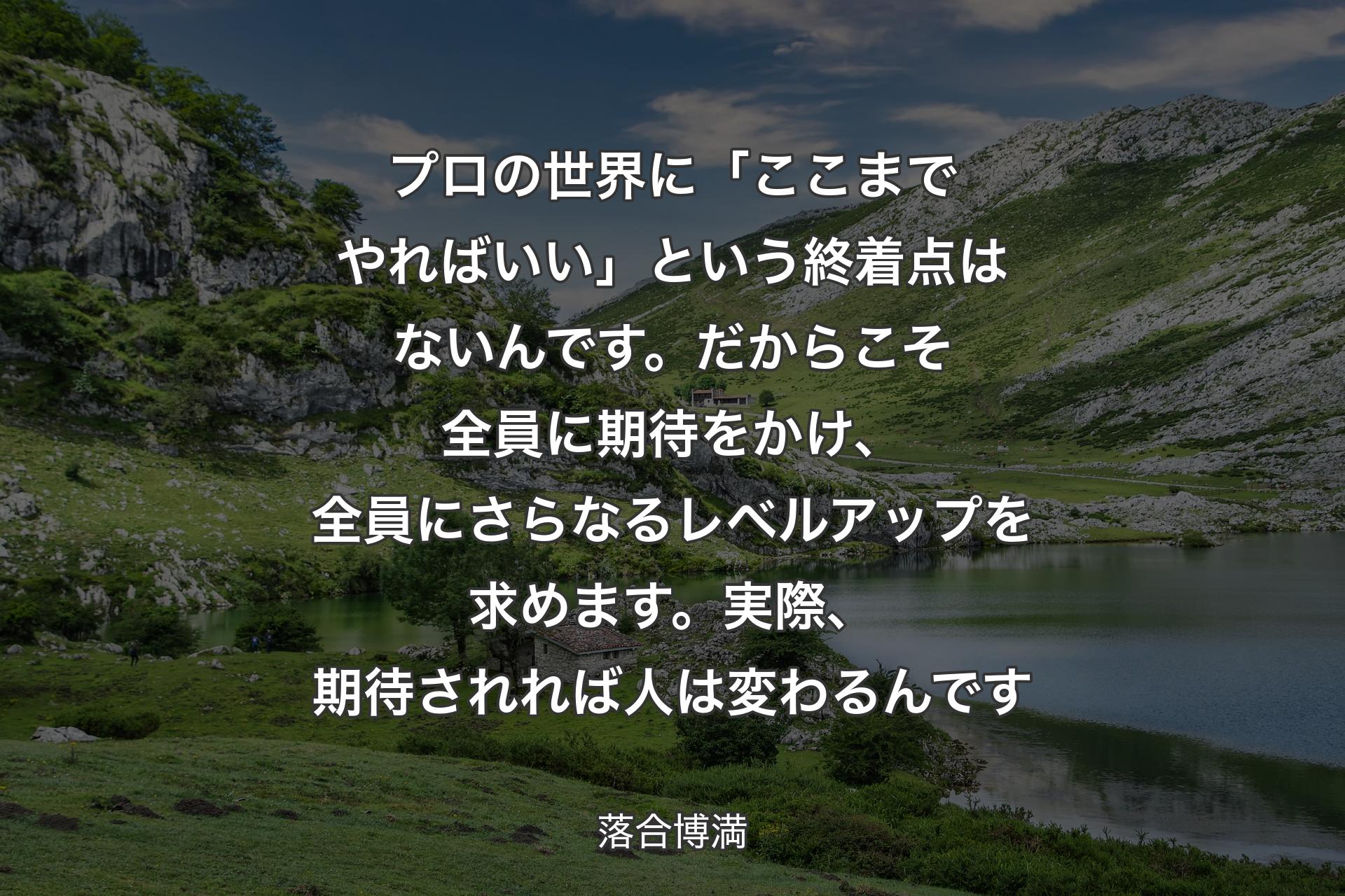 プロの世界に「ここまでやればいい」という終着点はないんです。だからこそ全員に期待をかけ、全員にさらなるレベルアップを求めます。実際、期待されれば人は変わるんです - 落合博満