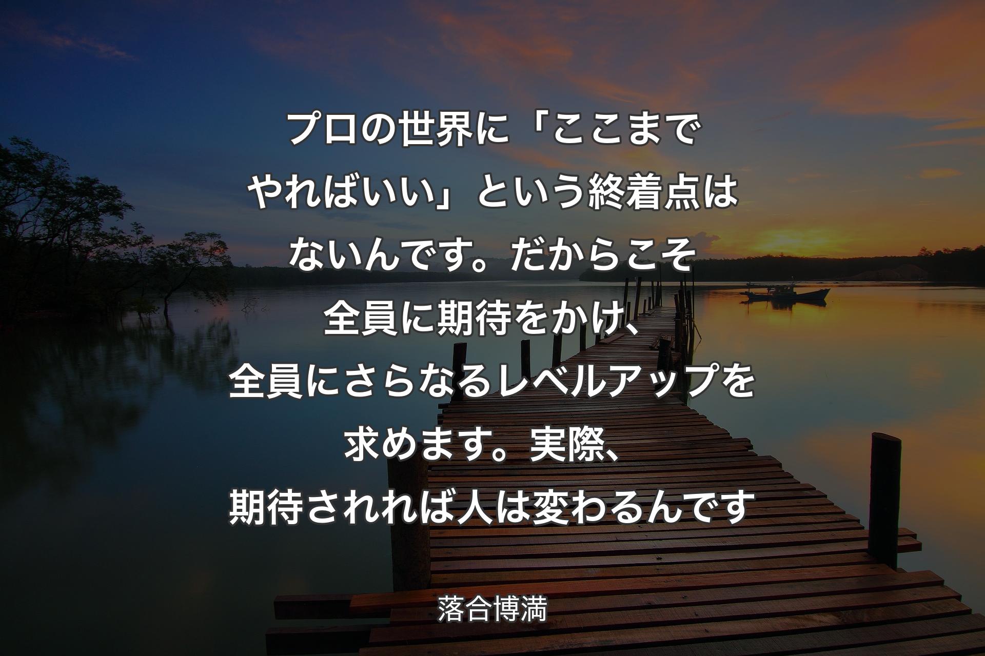 【背景3】プロの世界に「ここまでやればいい」という終着点はないんです。だからこそ全員に期待をかけ、全員にさらなるレベルアップを求めます。実際、期待されれば人は変わるんです - 落合博満