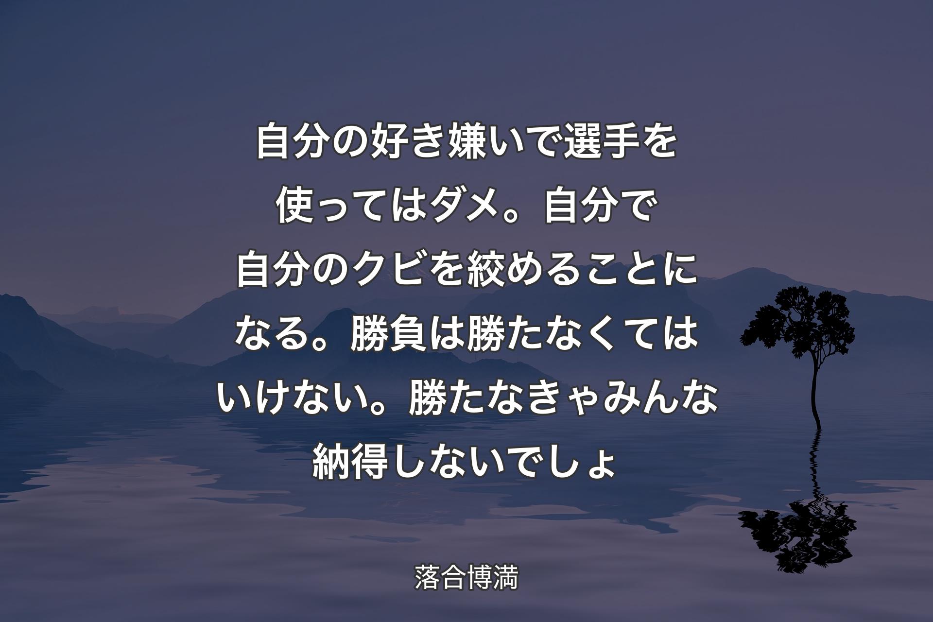 【背景4】自分の好き嫌いで選手を使ってはダメ。自分で自分のクビを絞めることになる。勝負は勝たなくてはいけない。勝たなきゃみんな納得しないでしょ - 落合博満