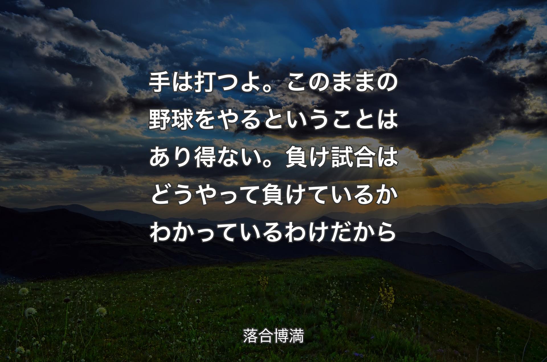 手は打つよ。このままの野球をやるということはあり得ない。負け試合はどうやって負けているかわかっているわけだから - 落合博満