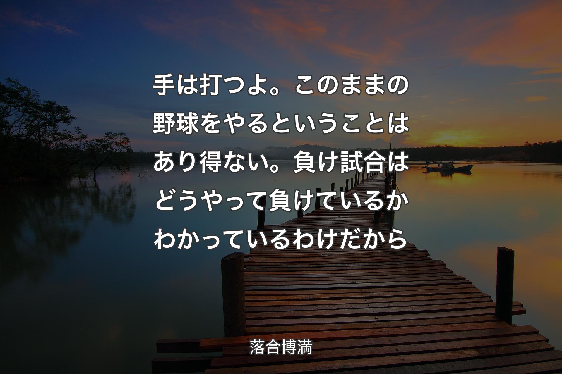 手は打つよ。このままの野球をやるということはあり得ない。負け試合はどうやって負けているかわかっているわけだから - 落合博満