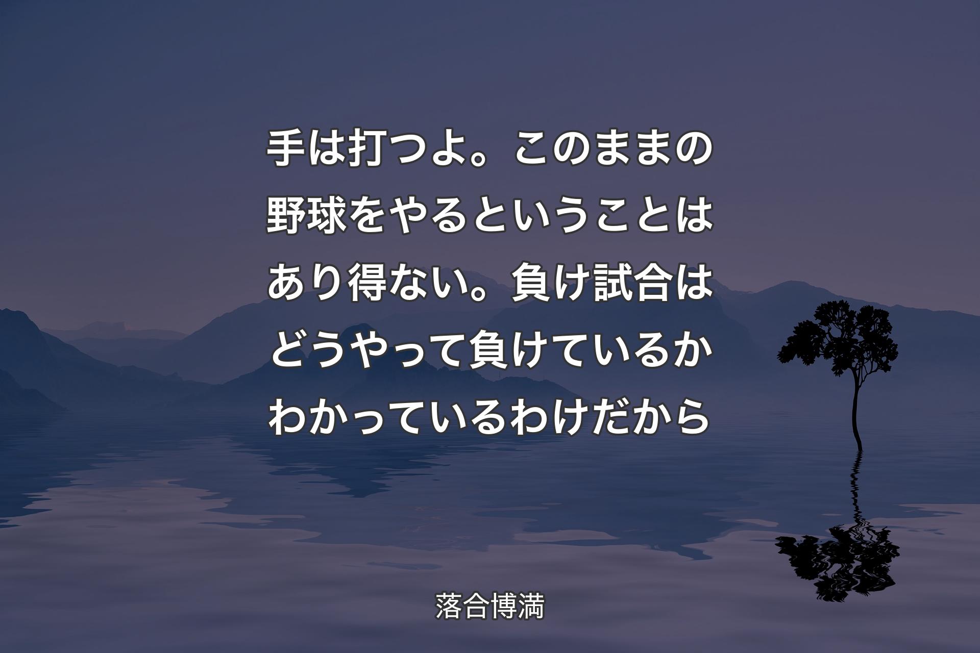 【背景4】手は打つよ。このままの野球をやるということはあり得ない。負け試合はどうやって負けているかわかっているわけだから - 落合博満