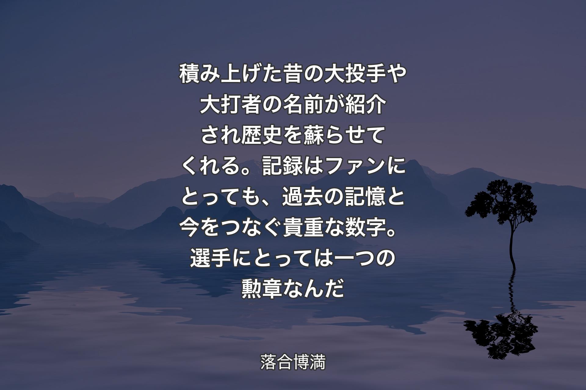 【背景4】積み上げた昔の大投手や大打者の名前が紹介され歴史を蘇らせてくれる。記録はファンにとっても、過去の記憶と今をつなぐ貴重な数字。選手にとっては一つの勲章なんだ - 落合博満