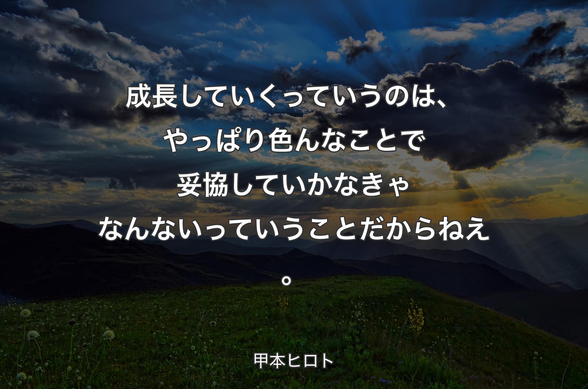 成長していくっていうのは、やっぱり色んなことで妥協していかなきゃなんないっていうことだからねえ。 - 甲本ヒロト