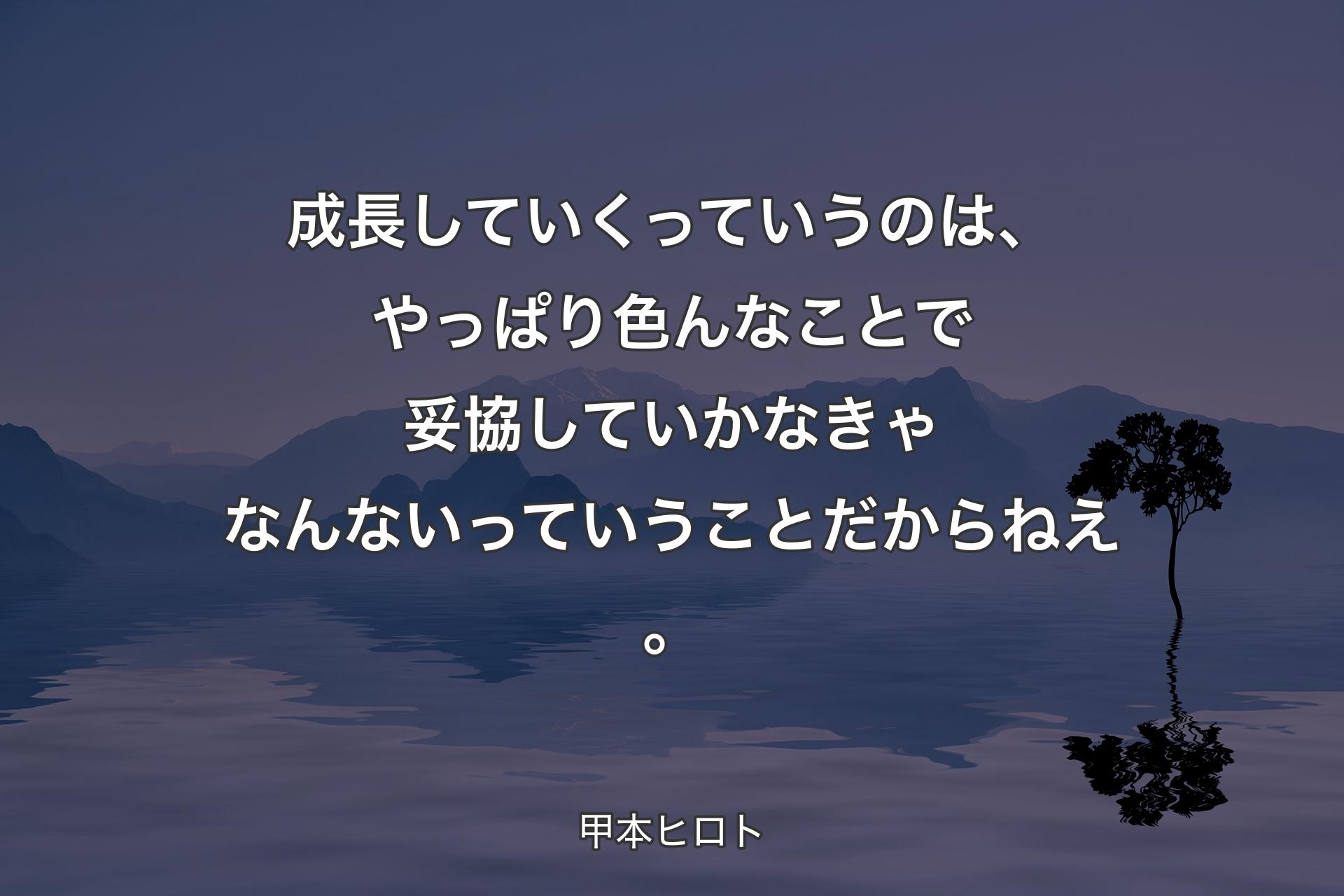 成長していくっていうのは、やっぱり色んなことで妥協していかなきゃなんないっていうことだからねえ。 - 甲本ヒロト