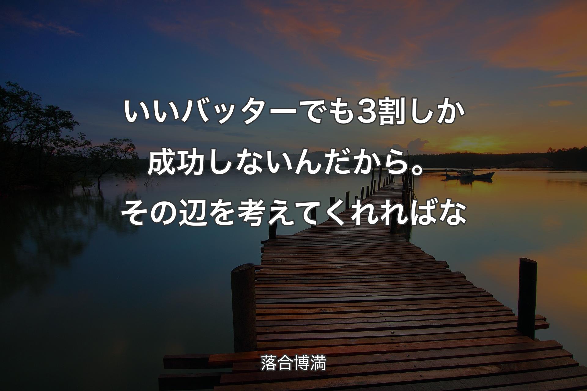 【背景3】いいバッターでも3割しか成功しないんだから。その辺を考えてくれればな - 落合博満