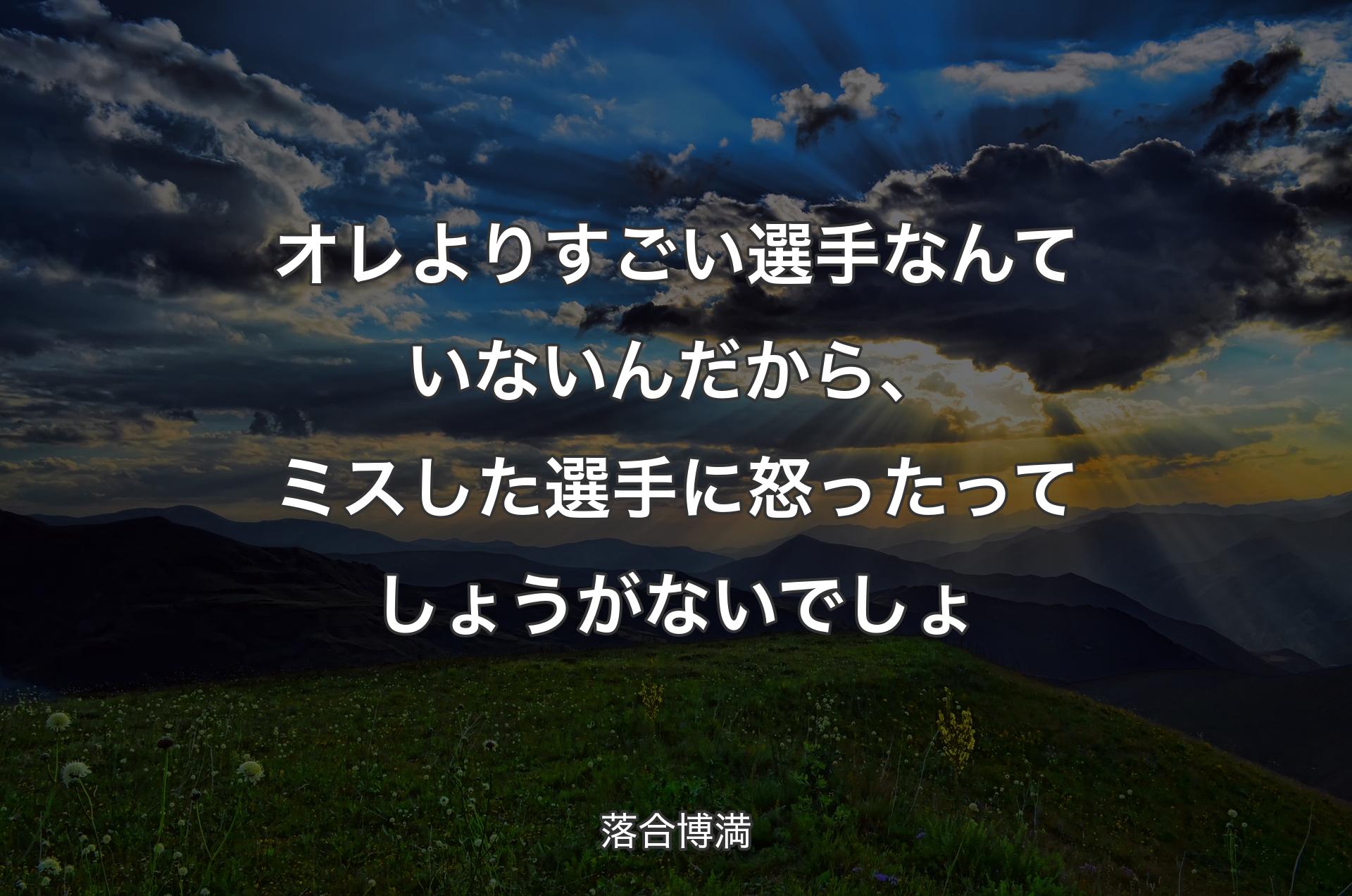 オレよりすごい選手なんていないんだから、ミスした選手に怒ったってしょうがないでしょ - 落合博満