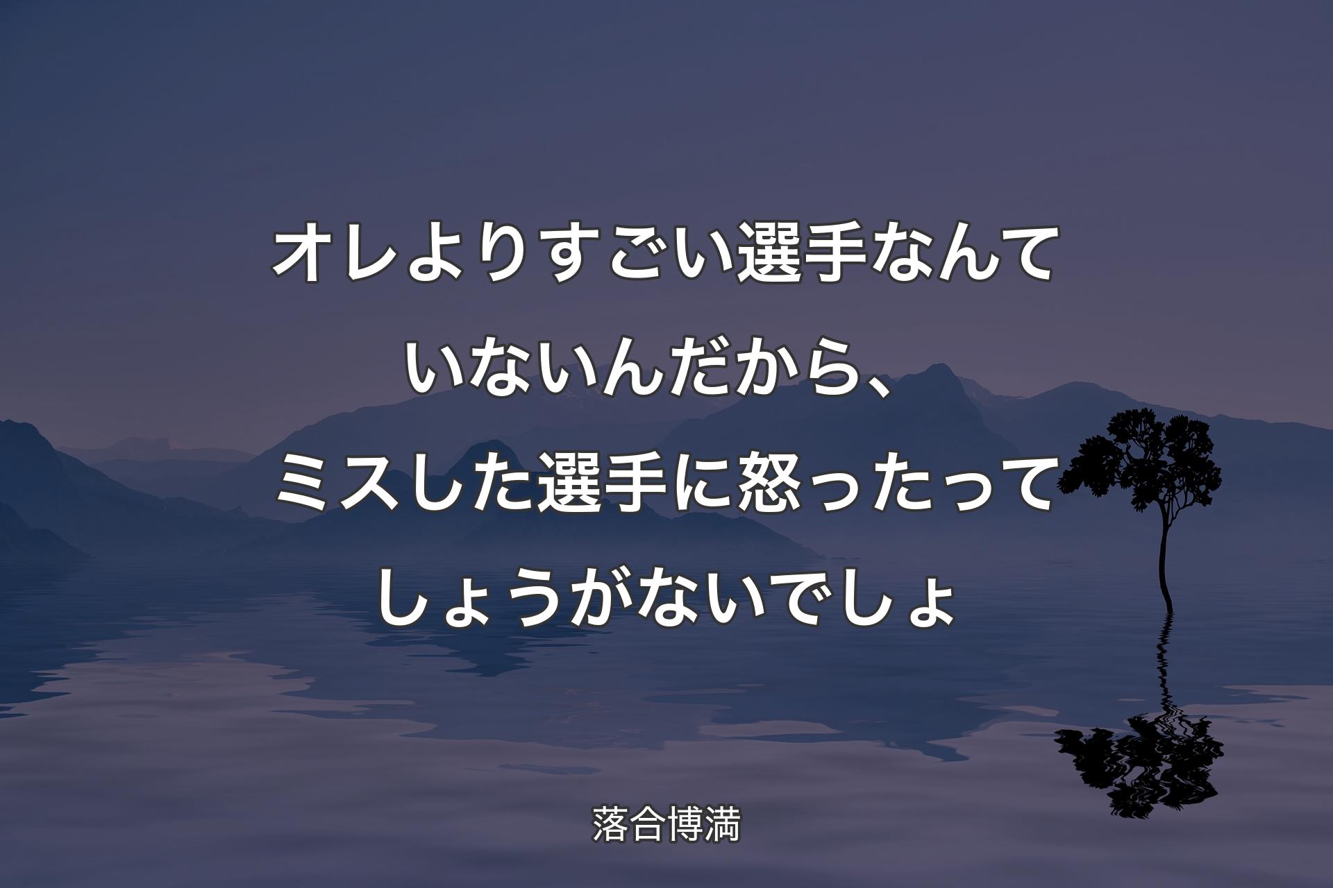 【背景4】オレよりすごい選手なんていないんだから、ミスした選手に怒ったってしょうがないでしょ - 落合博満