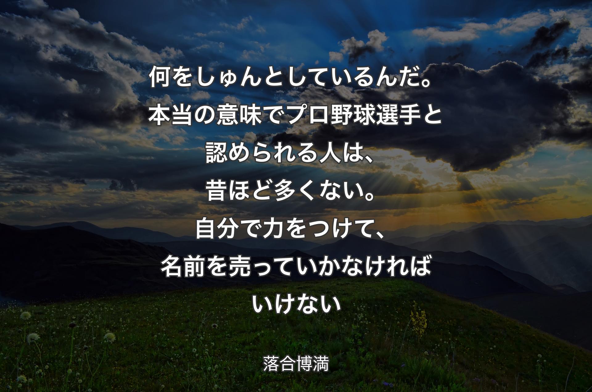 何をしゅんとしているんだ。本当の意味でプロ野球選手と認められる人は、昔ほど多くない。自分で力をつけて、名前を売っていかなければいけない - 落合博満