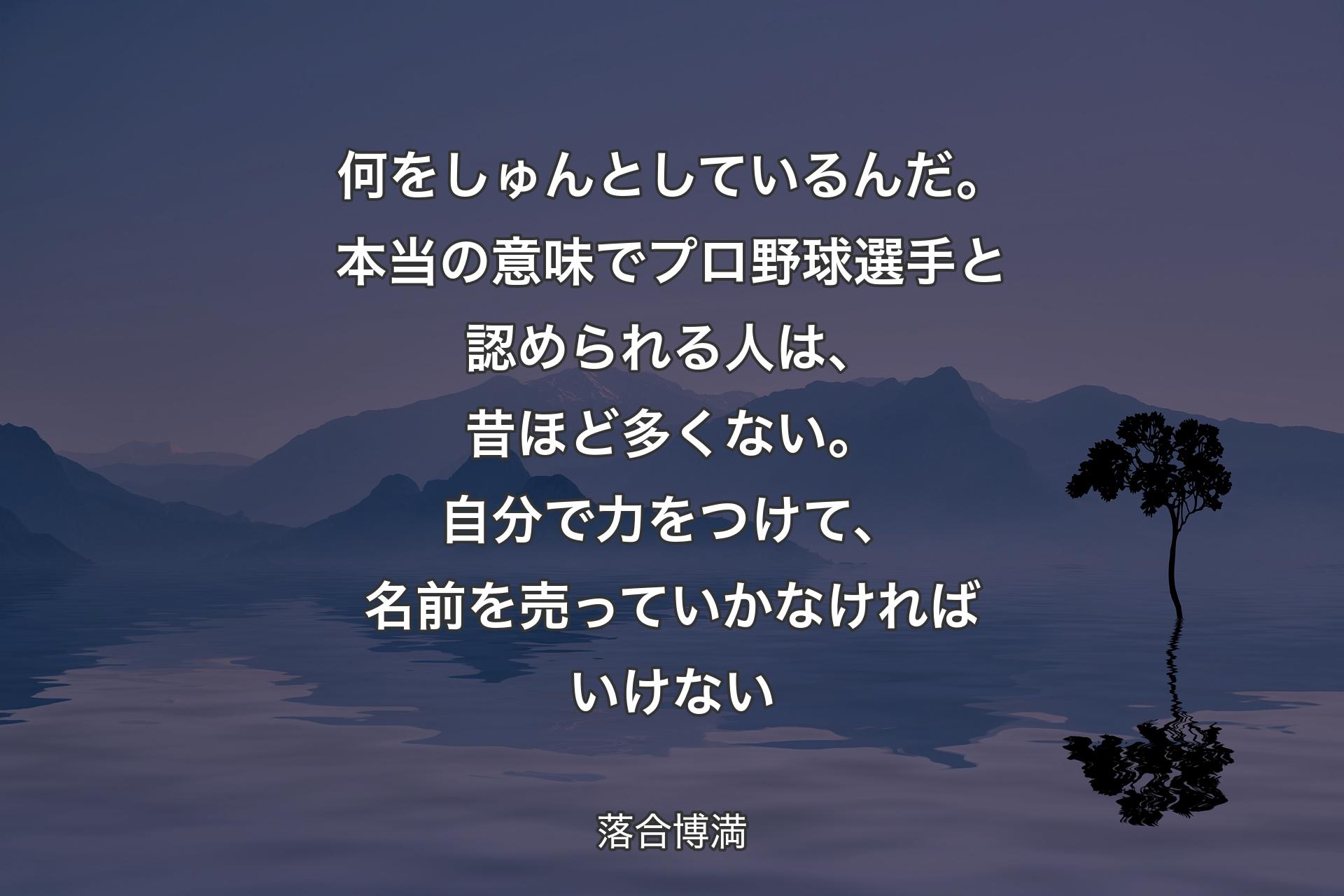 何をしゅんとしているんだ。本当の意味でプロ野球選手と認められる人は、昔ほど多くない。自分で力をつけて、名前を売っていかなければいけない - 落合博満