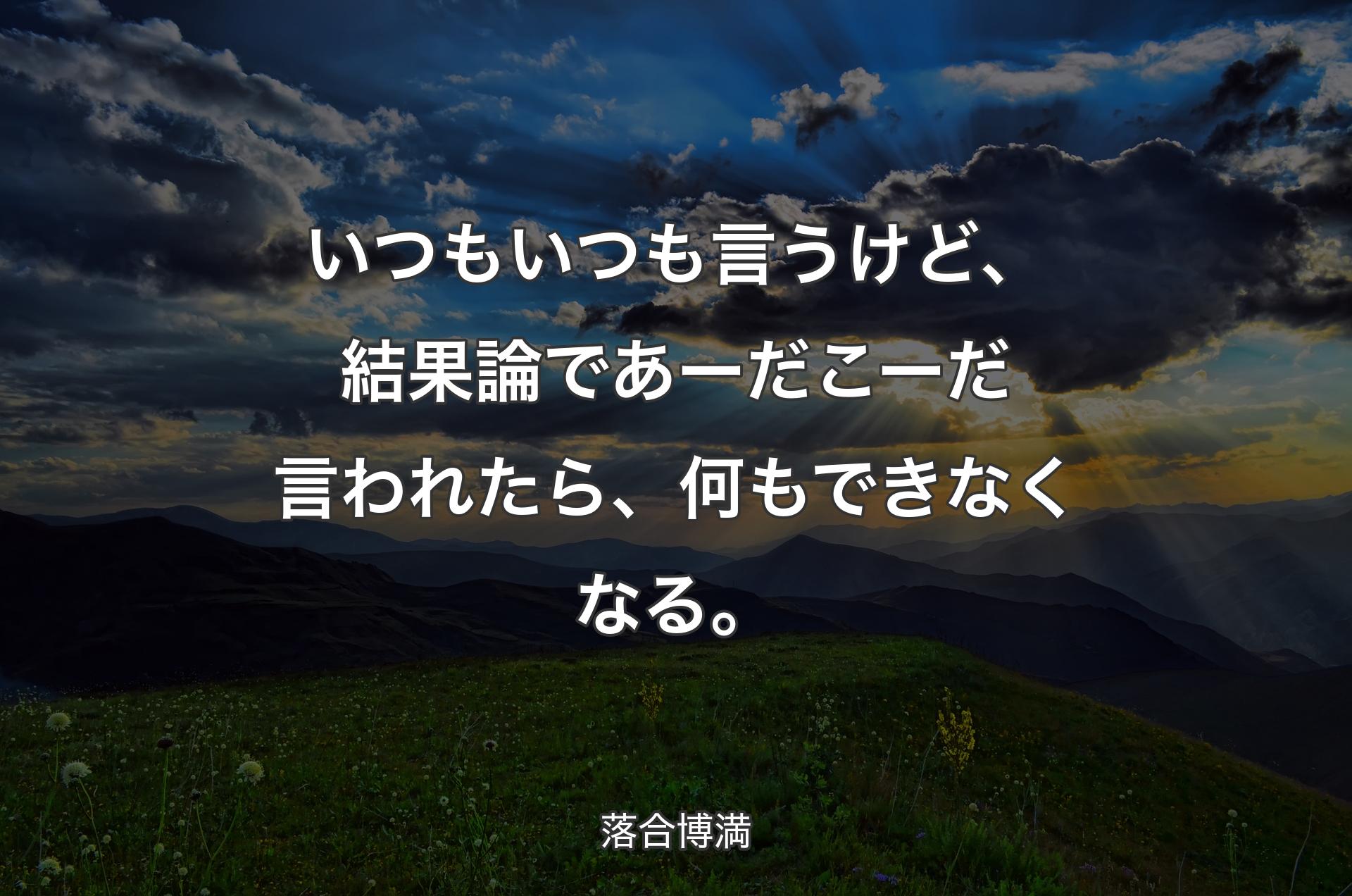 いつもいつも言うけど、結果論であーだこーだ言われたら、何もできなくなる。 - 落合博満