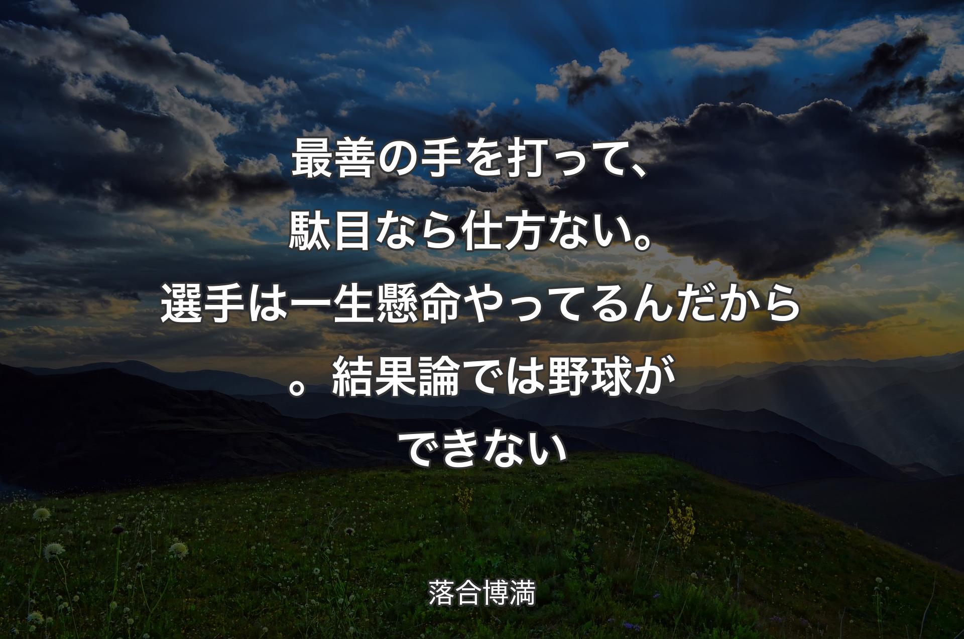 最善の手を打って、駄目なら仕方ない。選手は一生懸命やってるんだから。結果論では野球ができない - 落合博満