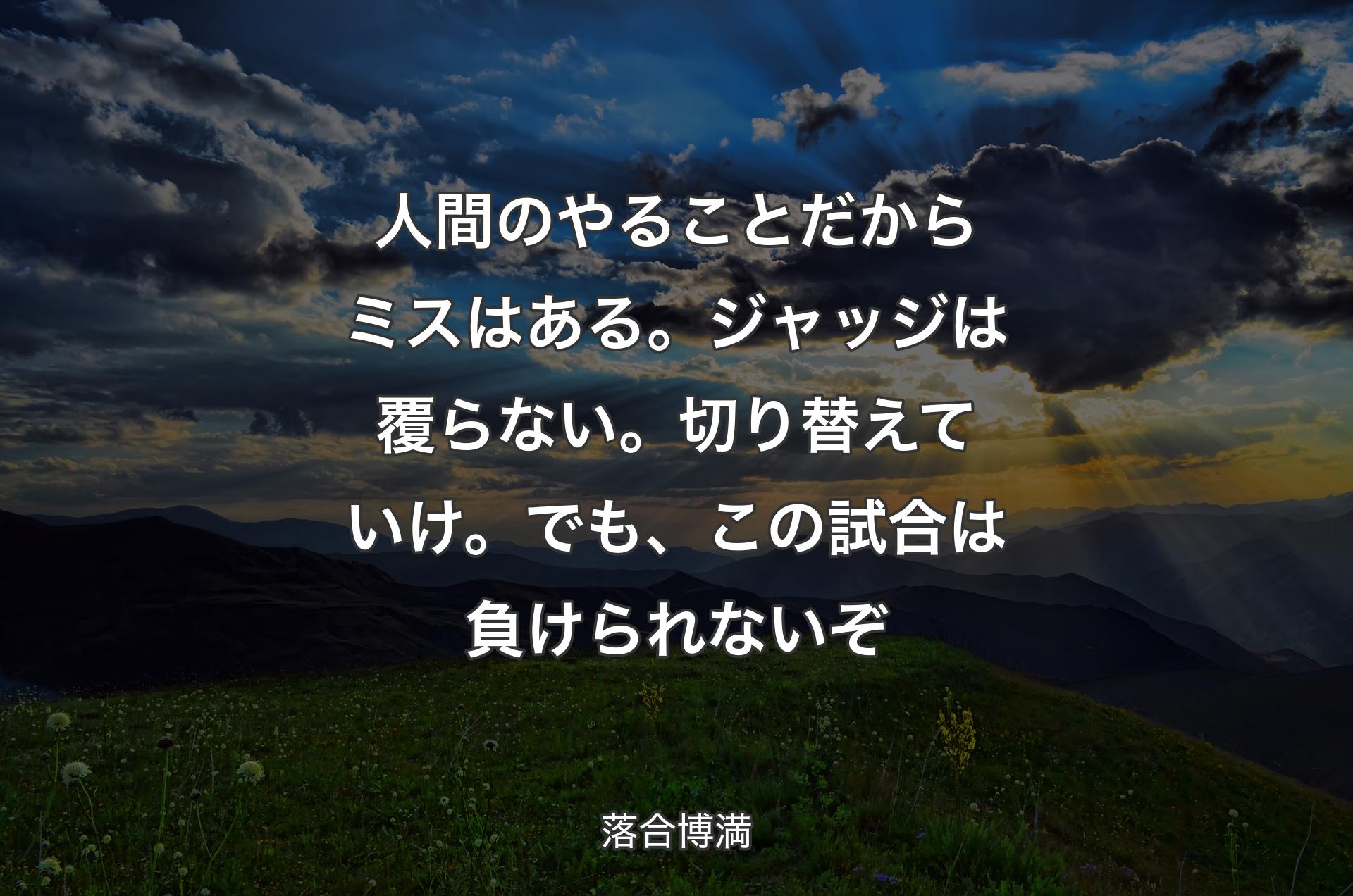 人間のやることだからミスはある。ジャッジは覆らない。切り替えていけ。でも、この試合は負けられないぞ - 落合博満