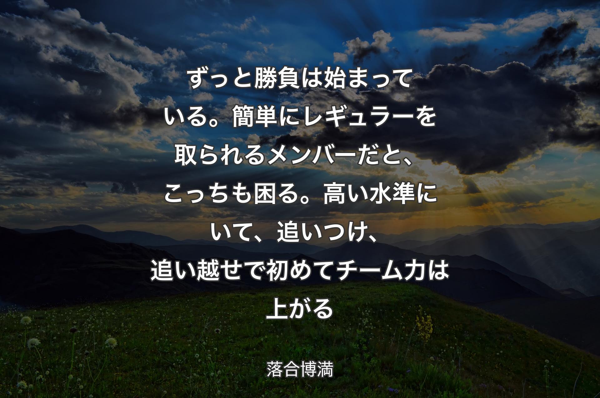 ずっと勝負は始まっている。簡単にレギュラーを取られるメンバーだと、こっちも困る。高い水準にいて、追いつけ、追い越せで初めてチーム力は上がる - 落合博満