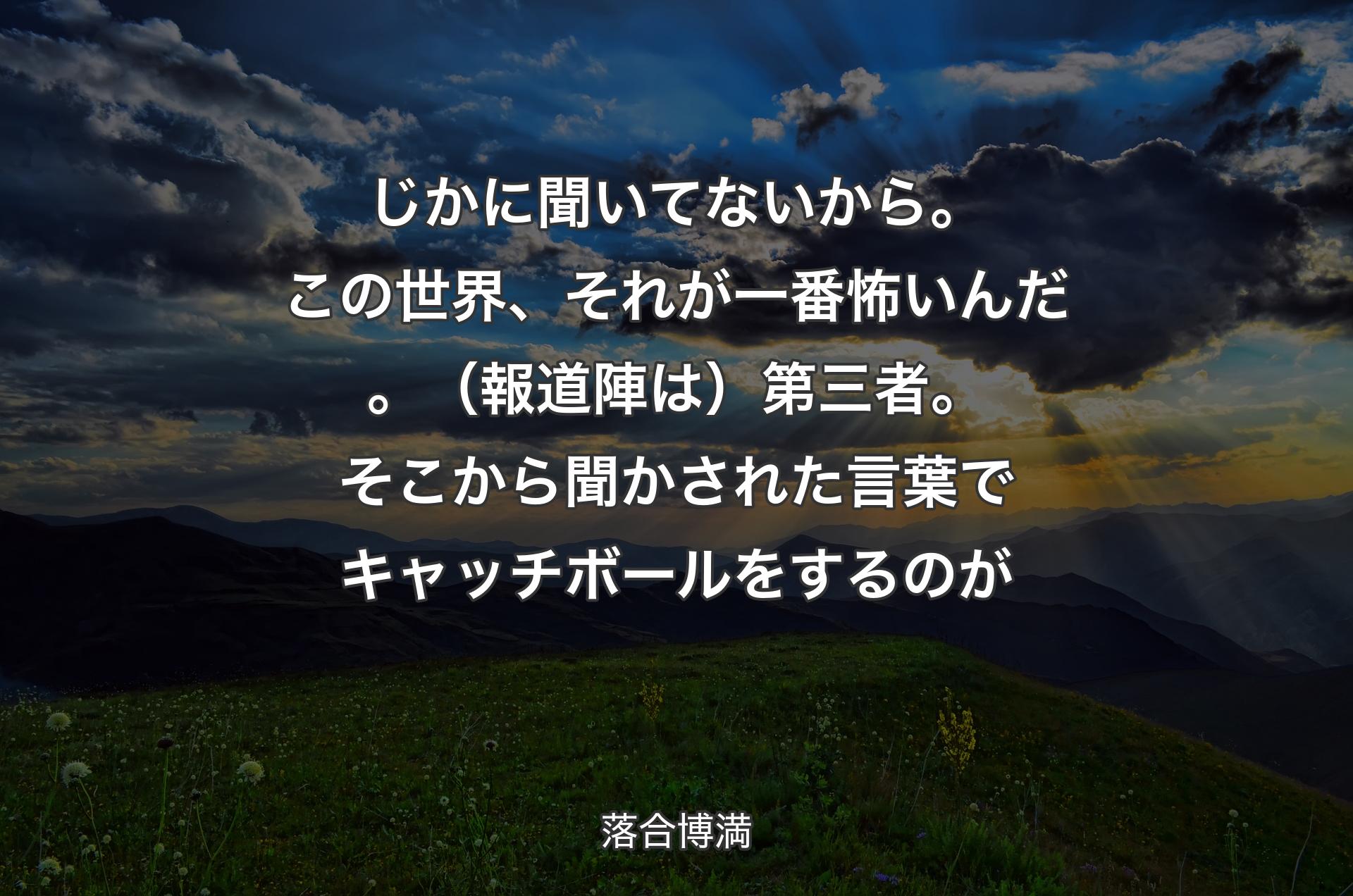 じかに聞いてないから。この世界、それが一番怖いんだ。（報道陣は）第三者。そこから聞かされた言葉でキャッチボールをするのが - 落合博満