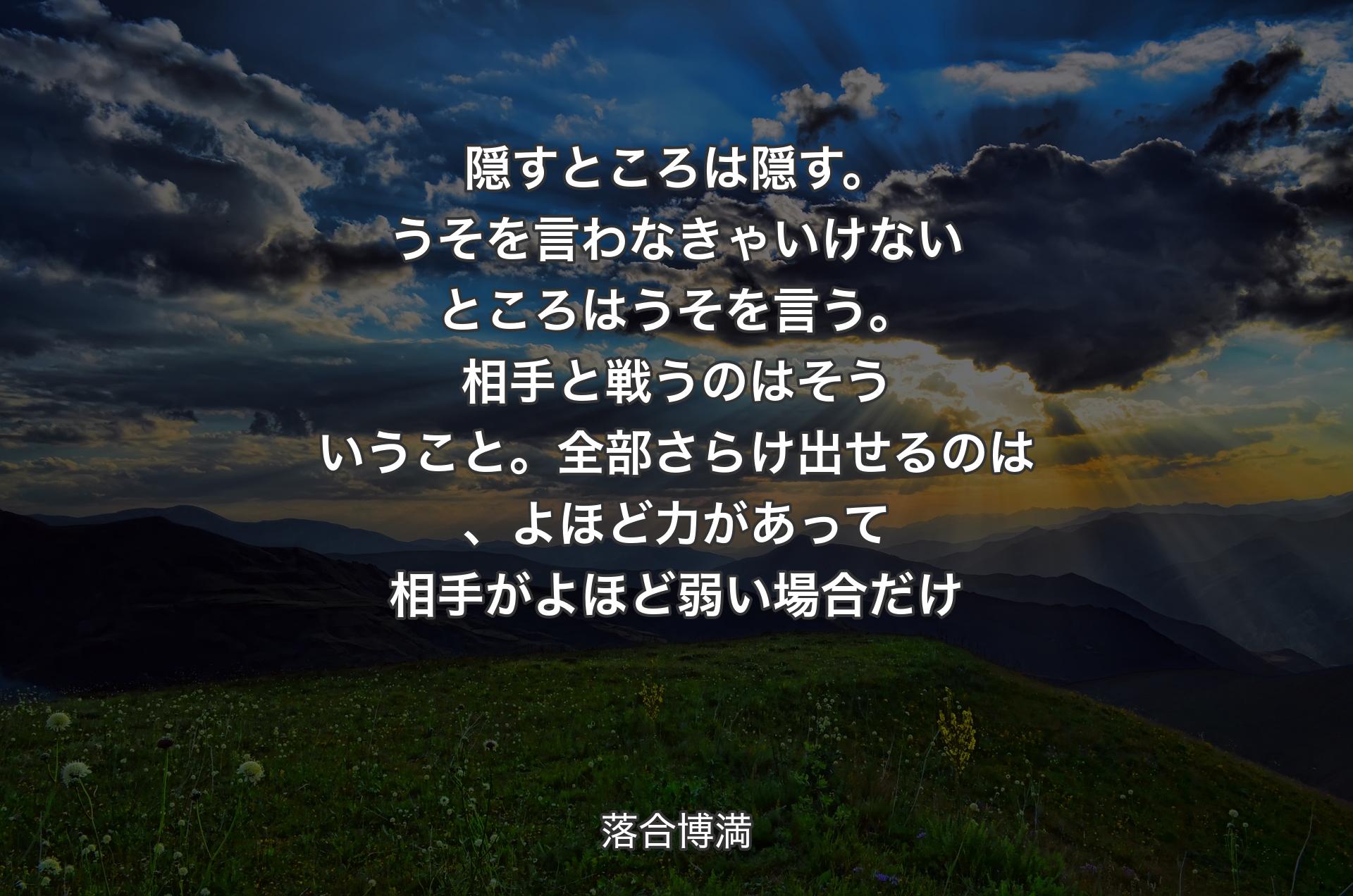 隠すところは隠す。うそを言わなきゃいけないところはうそを言う。相手と戦うのはそういうこと。全部さらけ出せるのは、よほど力があって相手がよほど弱い場合だけ - 落合博満