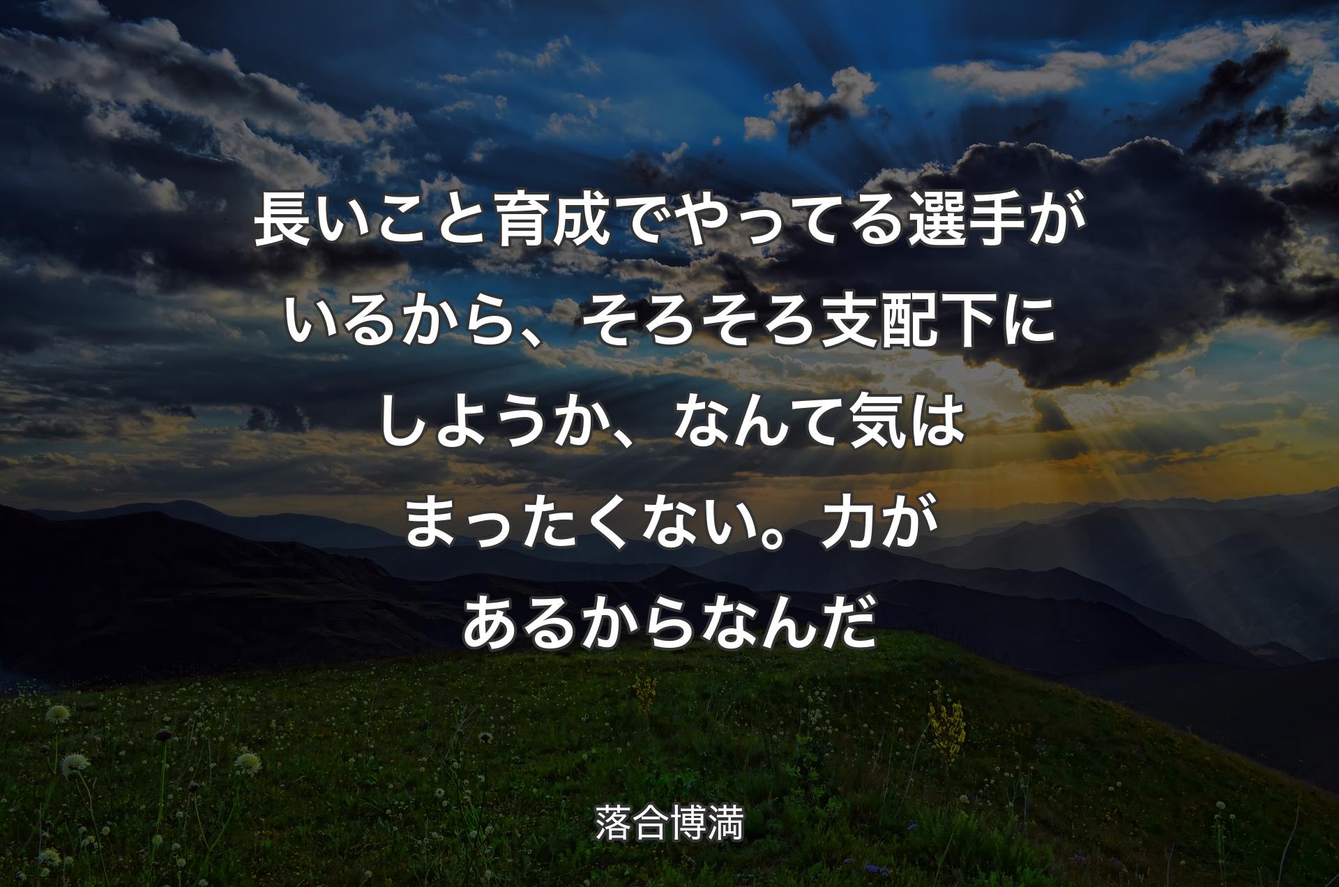 長いこと育成でやってる選手がいるから、そろそろ支配下にしようか、なんて気はまったくない。力があるからなんだ - 落合博満