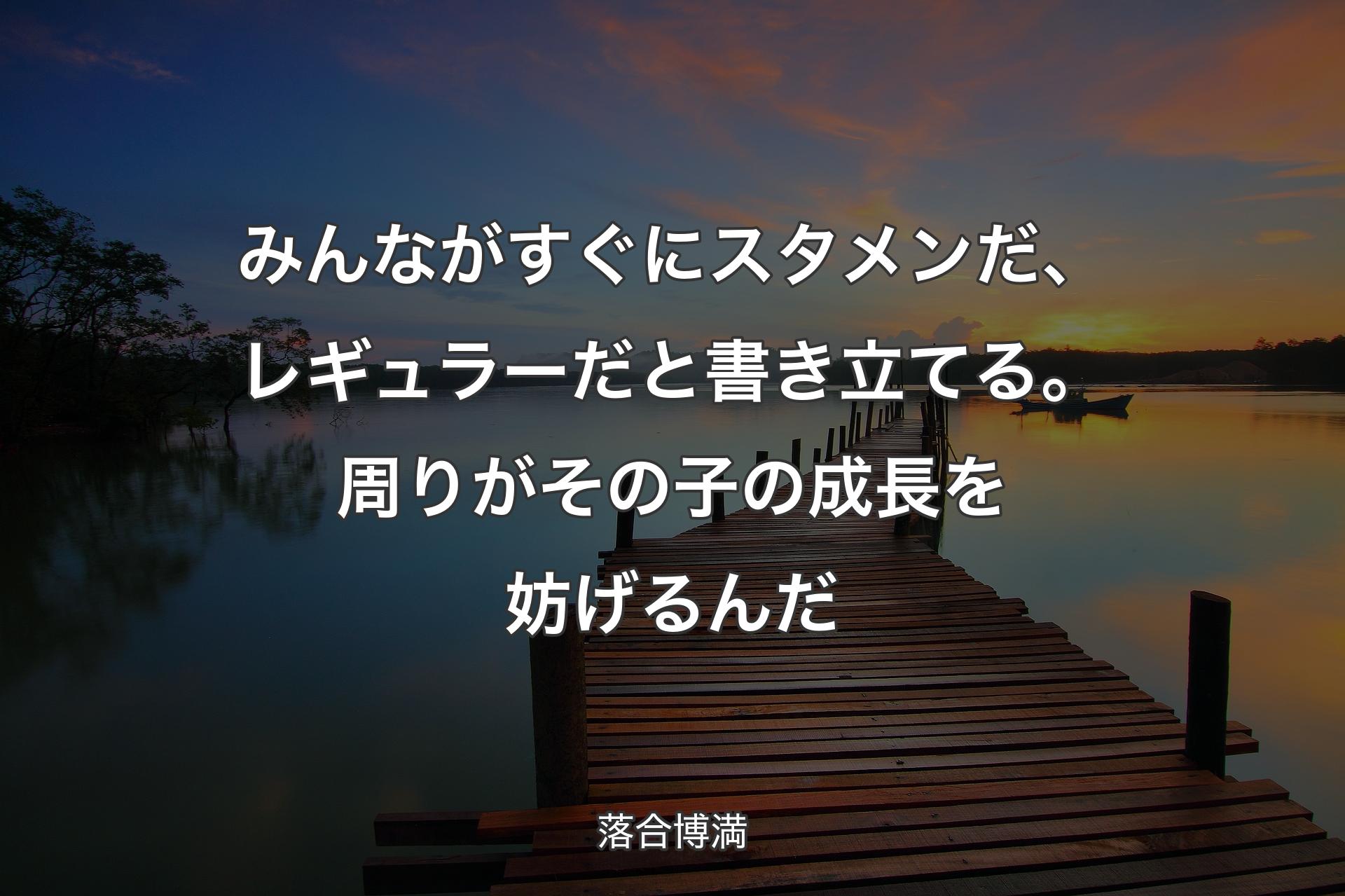 【背景3】みんながすぐにスタメンだ、レギュラーだと書き立てる。��周りがその子の成長を妨げるんだ - 落合博満