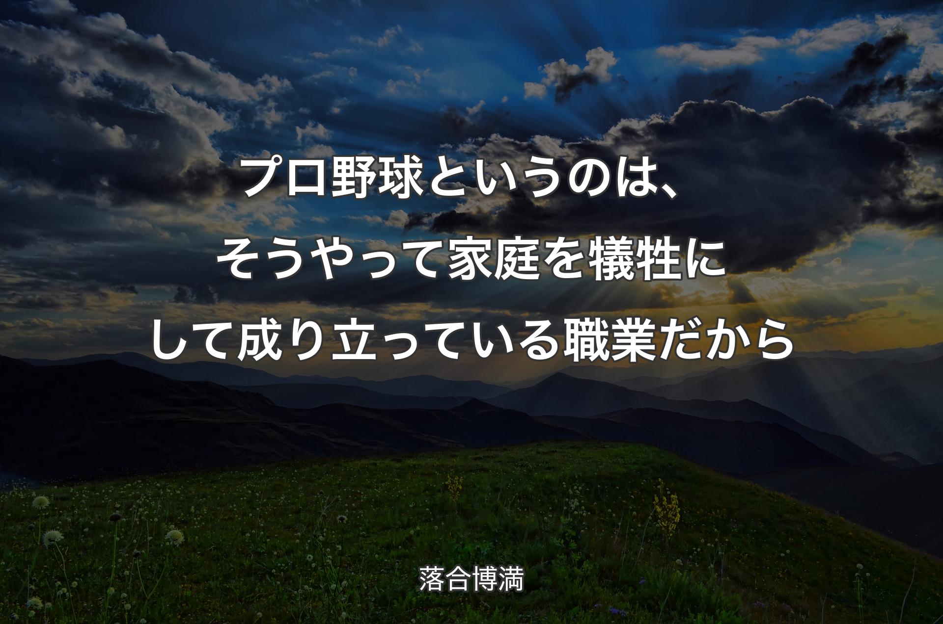 プロ野球というのは、そうやって家庭を犠牲にして成り立っている職業だから - 落合博満