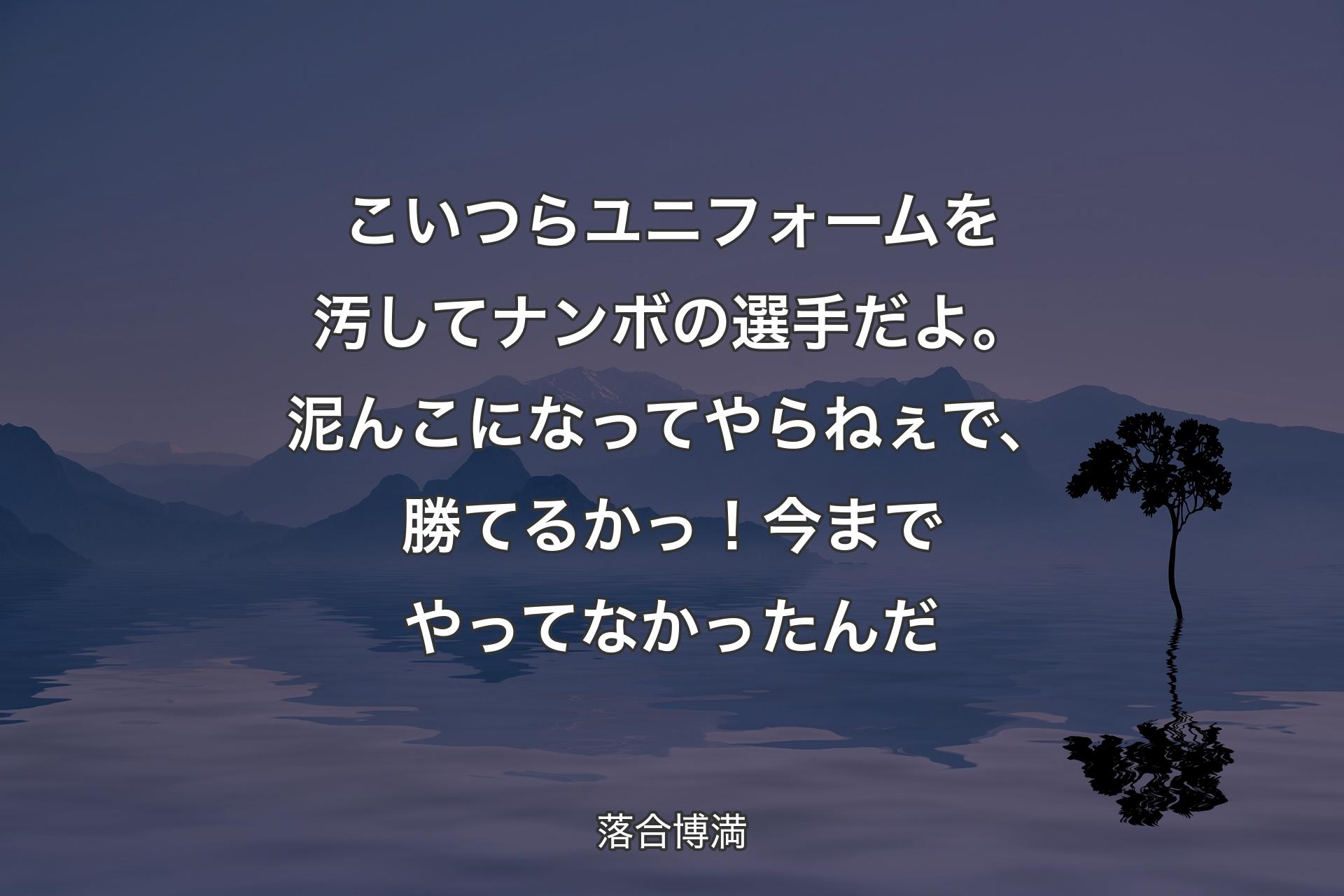 こいつらユニフォームを汚してナンボの選手だよ。泥んこになってやらねぇで、勝てるかっ！今までやってなかったんだ - 落合博満