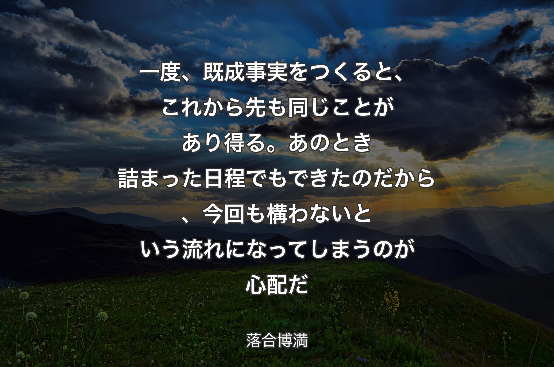 一度、既成事実をつくると、これから先も同じことがあり得る。あのとき詰まった日程でもできたのだから、今回も構わないという流れになってしまうのが心配だ - 落合博満