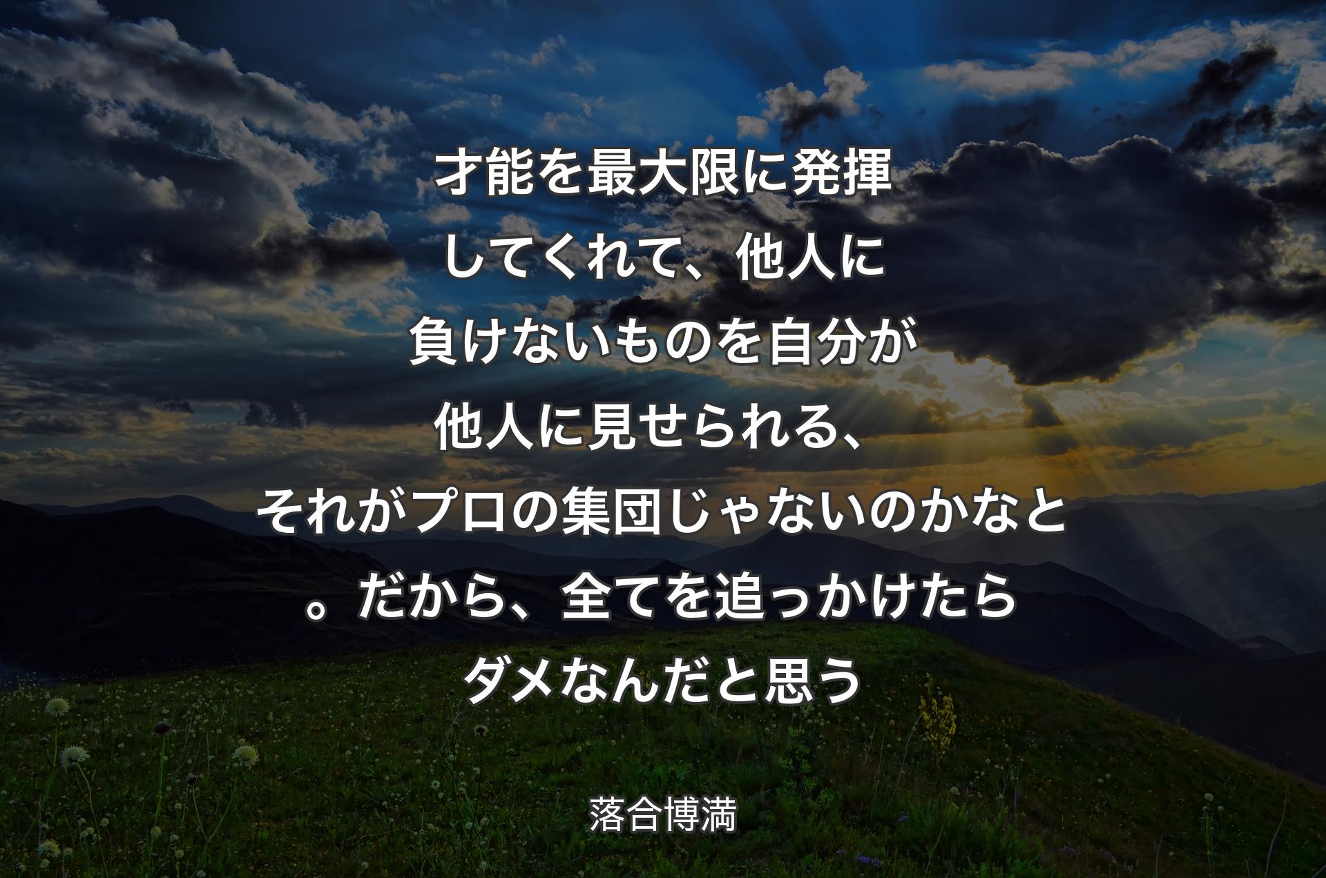 才能を最大限に発揮してくれて、他人に負けないものを自分が他人に見せられる、それがプロの集団じゃないのかなと。だから、全てを追っかけたらダメなんだと思う - 落合博満