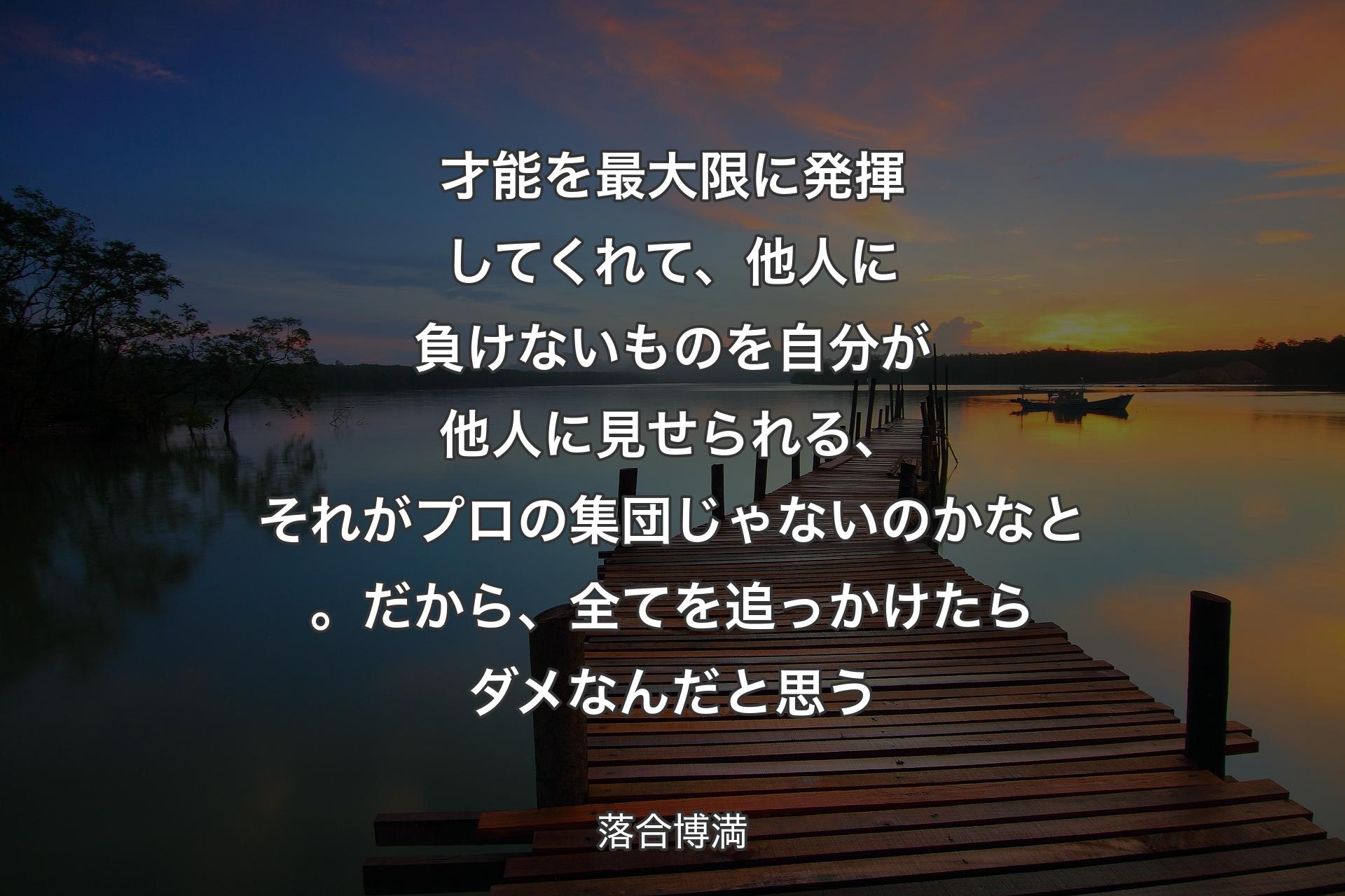 才能を最大限に発揮してくれて、他人に負けないものを自分が他人に見せられる、それがプロの集団じゃないのかなと。だから、全てを追っかけたらダメなんだと思う - 落合博満