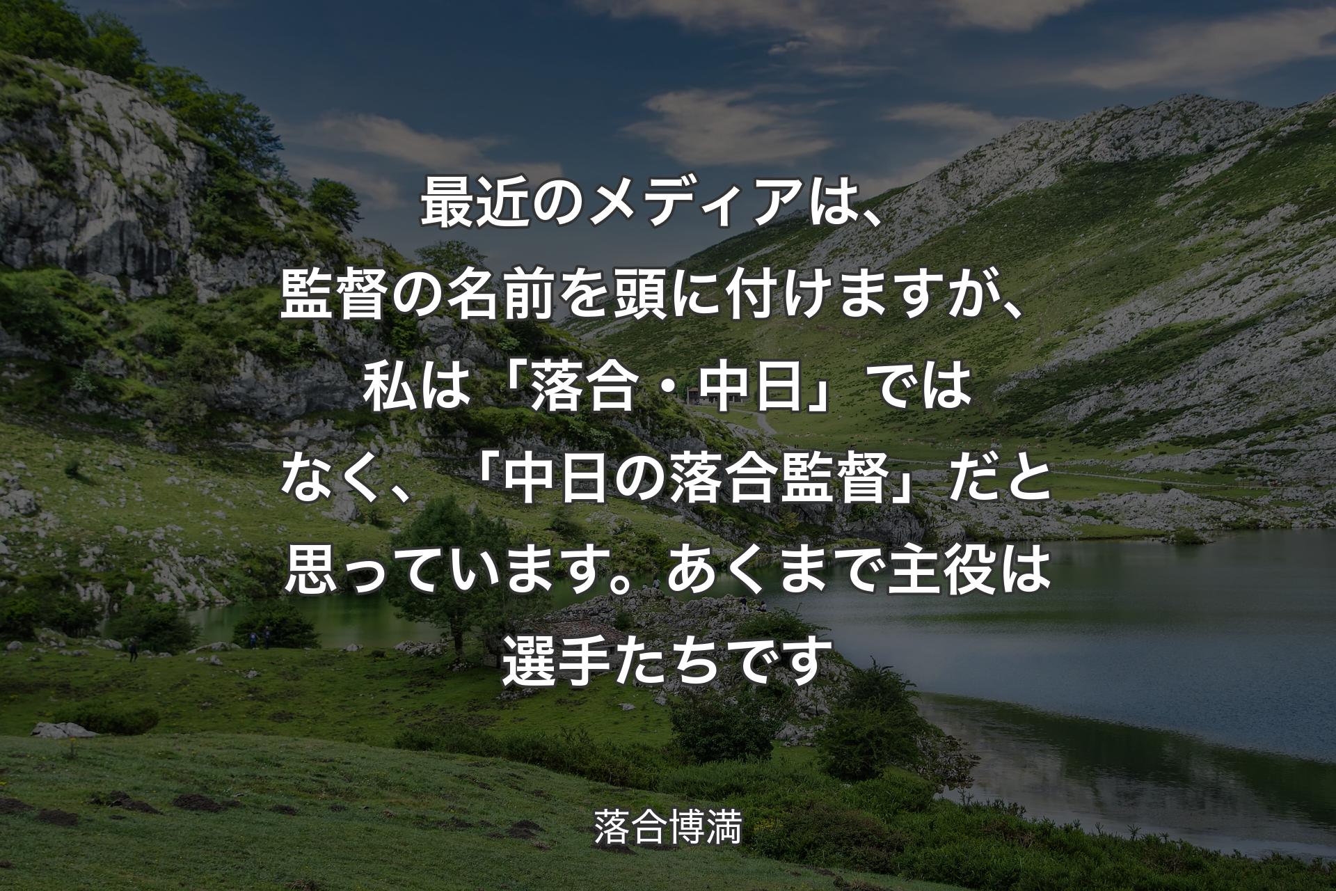 最近のメディアは、監督の名前を頭に付けますが、私は「落合・中日」ではなく、「中日の落合監督」 だと思っています。あくまで主役は選手たちです - 落合博満