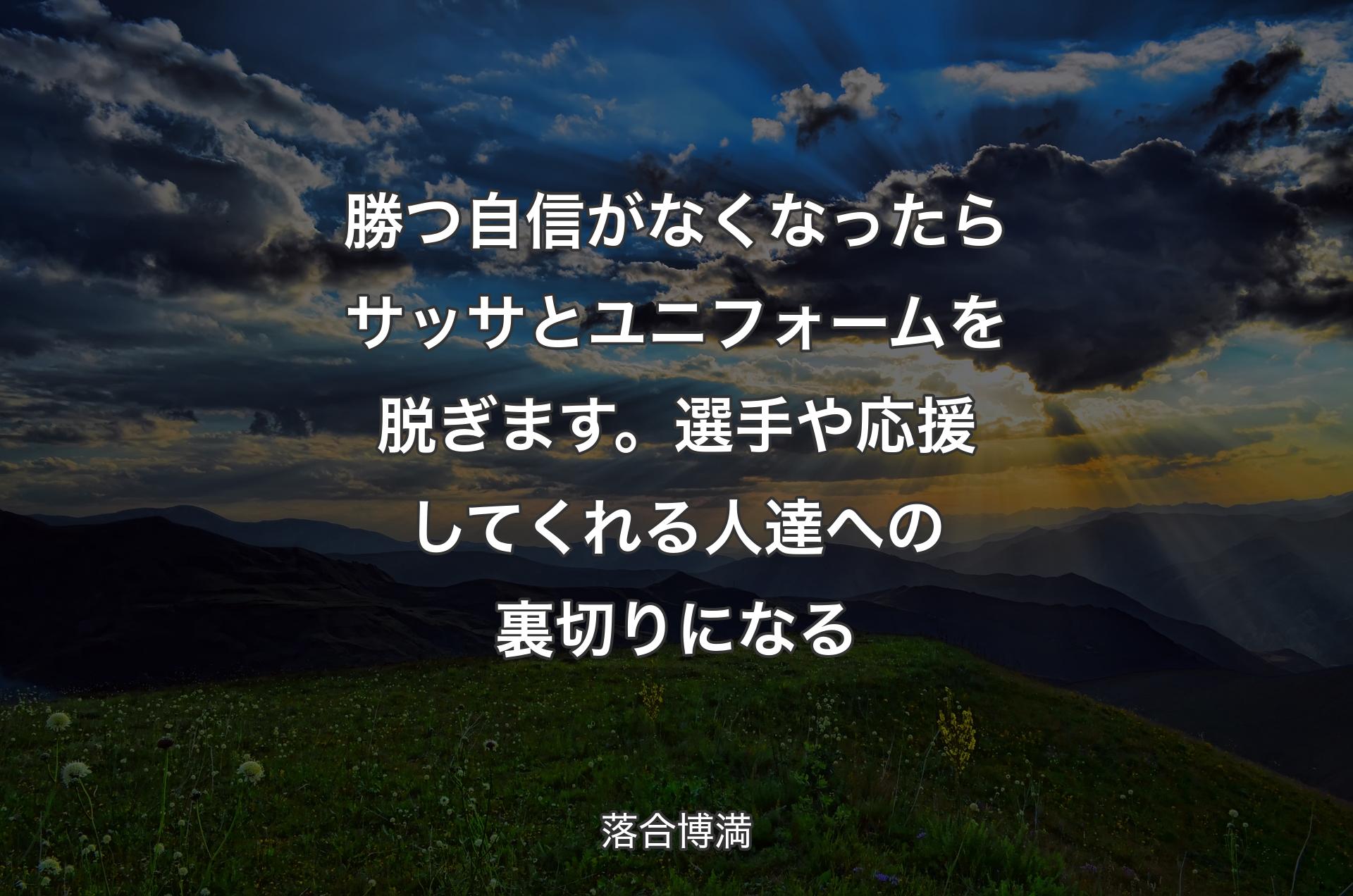 勝つ自信がなくなったらサッサとユニフォームを脱ぎます。選手や応援してくれる人達への裏切りになる - 落合博満