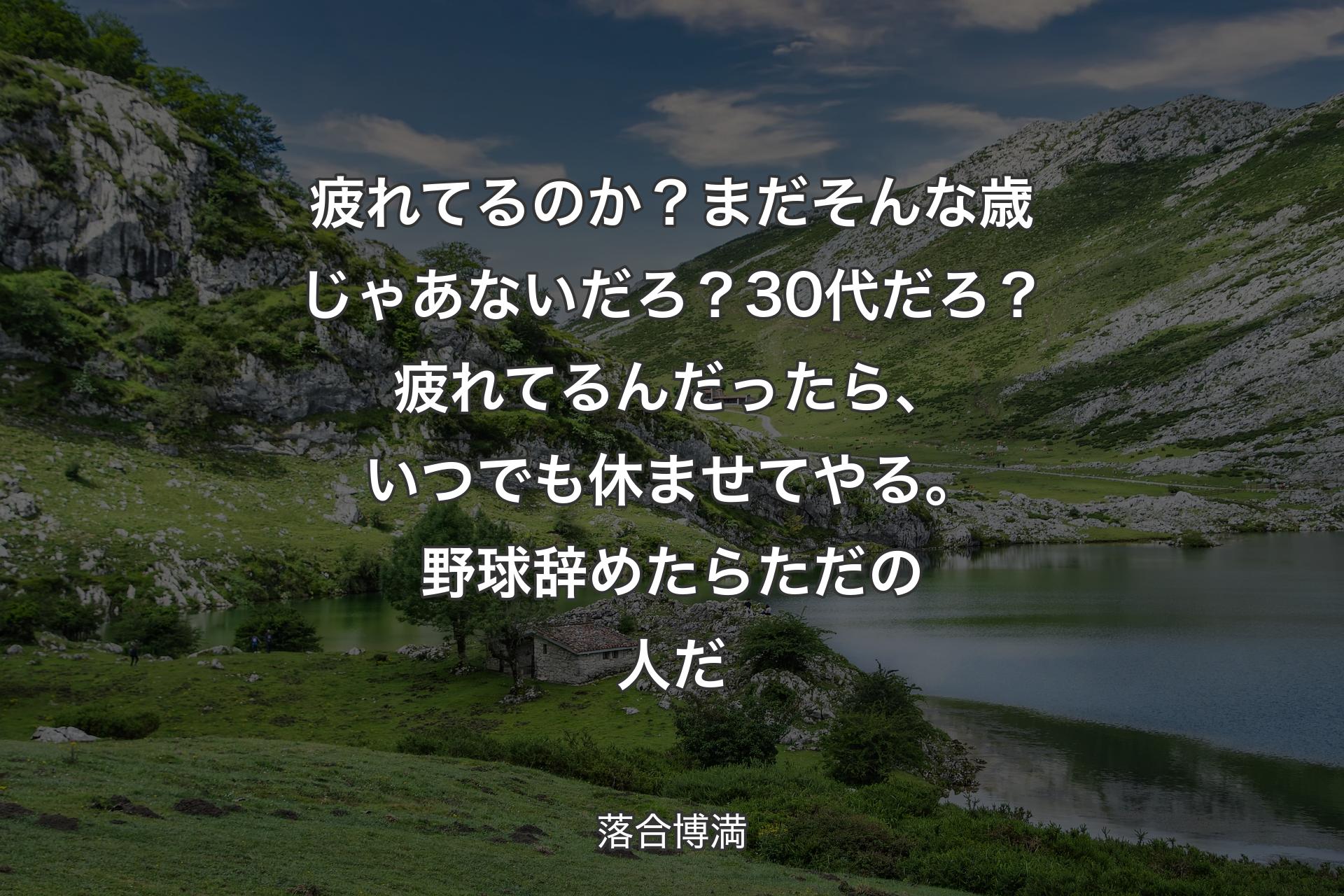 【背景1】疲れてるのか？ まだそんな歳じゃあないだろ？ 30代だろ？ 疲れてるんだったら、いつでも休ませてやる。野球辞めたらただの人だ - 落合博満