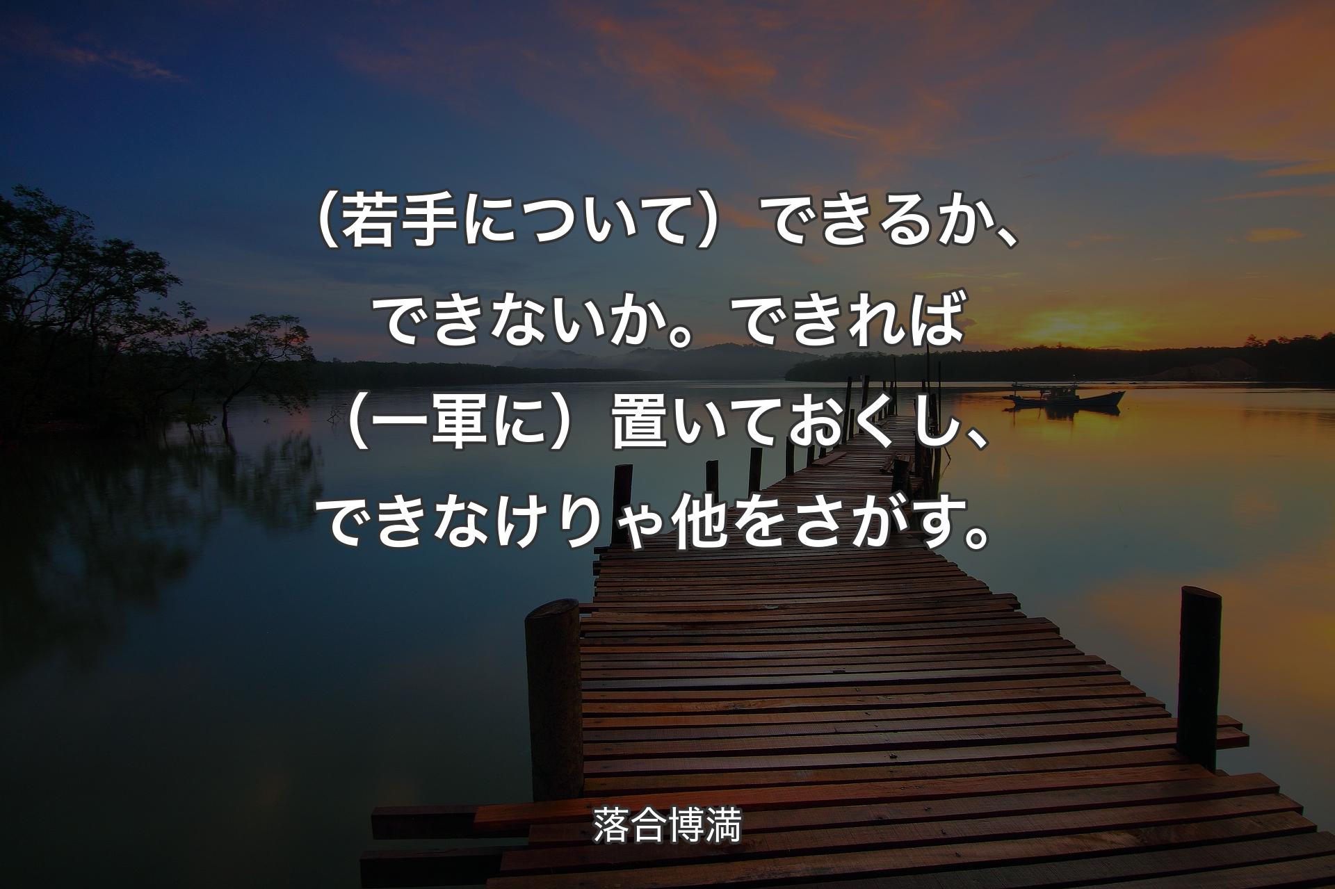 【��背景3】（若手について）できるか、できないか。できれば（一軍に）置いておくし、できなけりゃ他をさがす。 - 落合博満