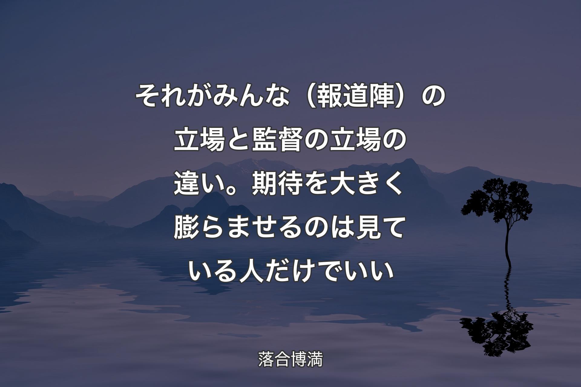 【背景4】それがみんな（報道陣）の立場と監督の立場の違い。期待を大きく膨らませるのは見ている人だけでいい - 落合博満