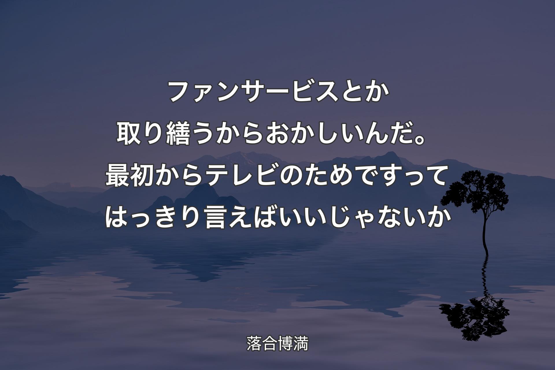 【背景4】ファンサービスとか取り繕うからおかしいんだ。最初からテレビのためですってはっきり言えばいいじゃないか - 落合博満