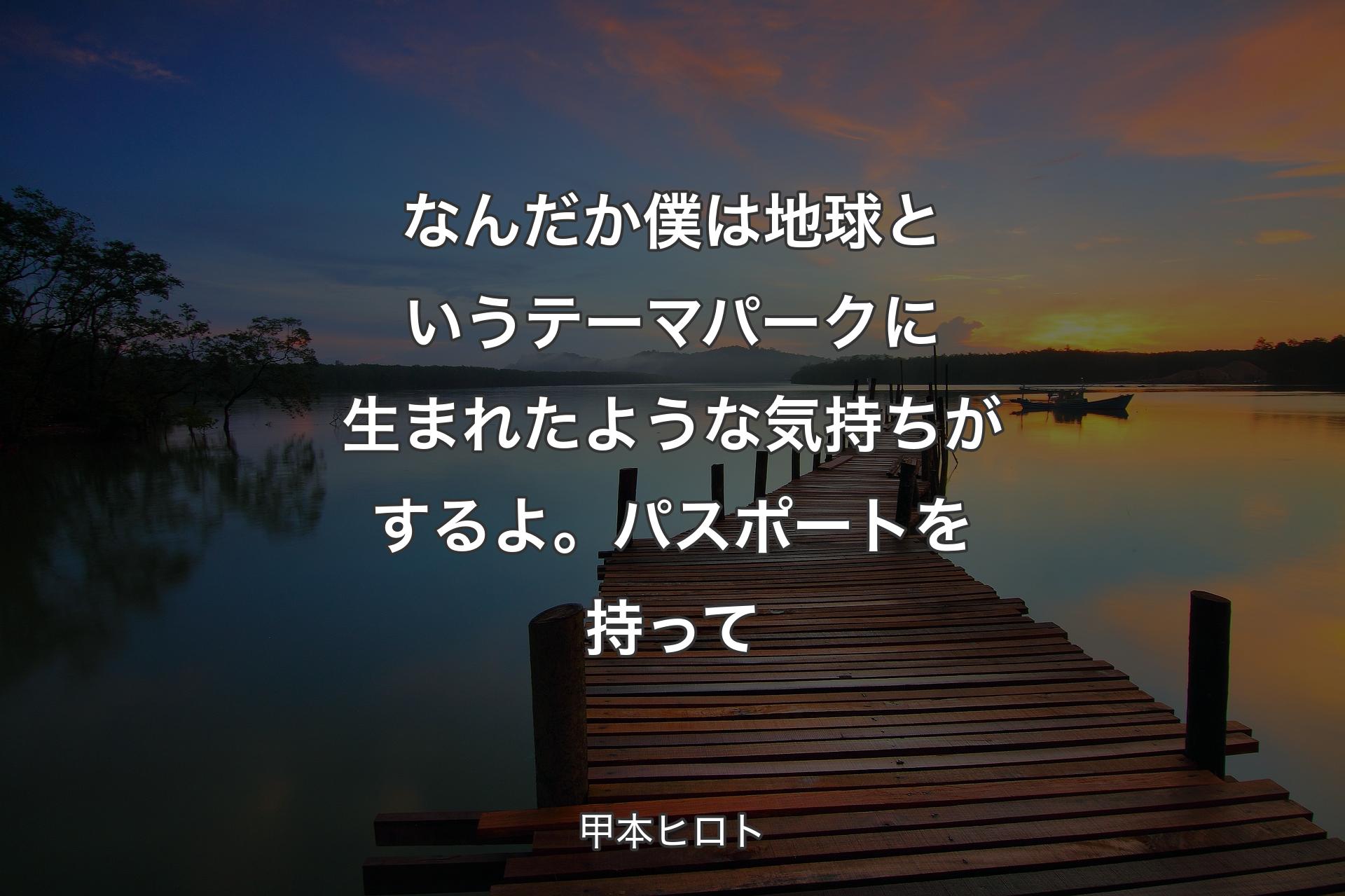 【背景3】なんだか僕は地球というテーマパーク��に生まれたような気持ちがするよ。パスポートを持って - 甲本ヒロト