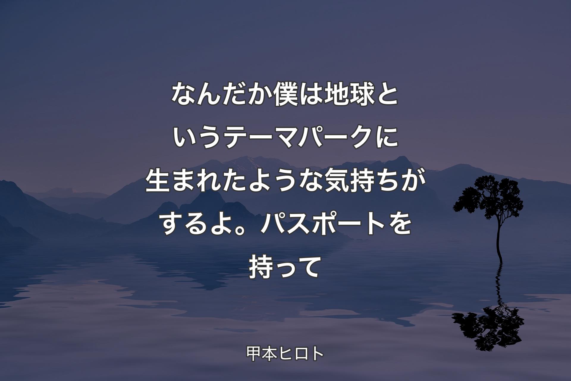 【背景4】なんだか僕は地球というテーマパークに生まれたような気持ちがするよ。パスポートを持って - 甲本ヒロト