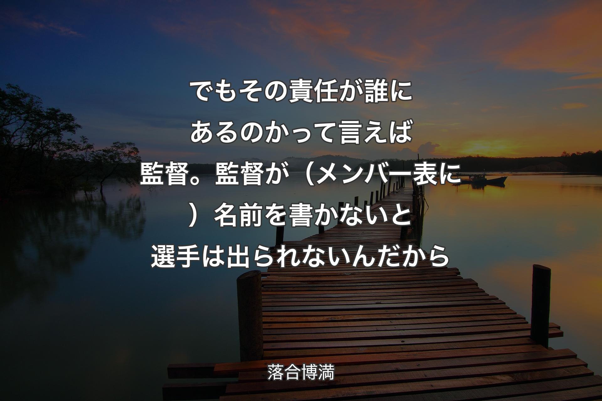 でもその責任が誰にあるのかって言えば監督。監督が（メンバー表に）名前を書かないと選手は出られないんだから - 落合博満