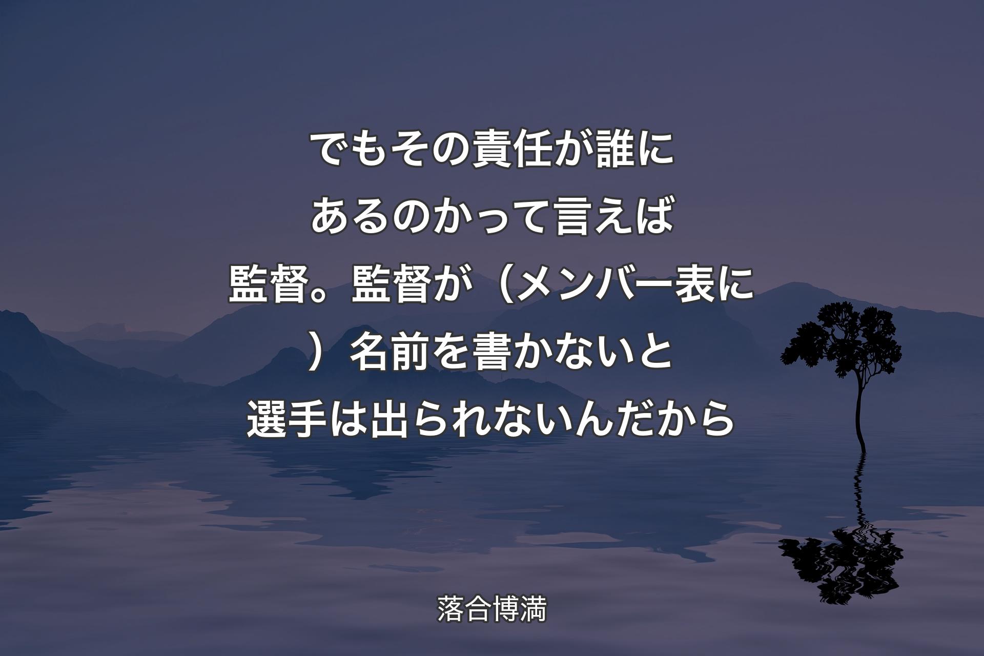 【背景4】でもその責任が誰にあるのかって言えば監督。監督が（メンバー表に）名前を書かないと選手は出られないんだから - 落合博満