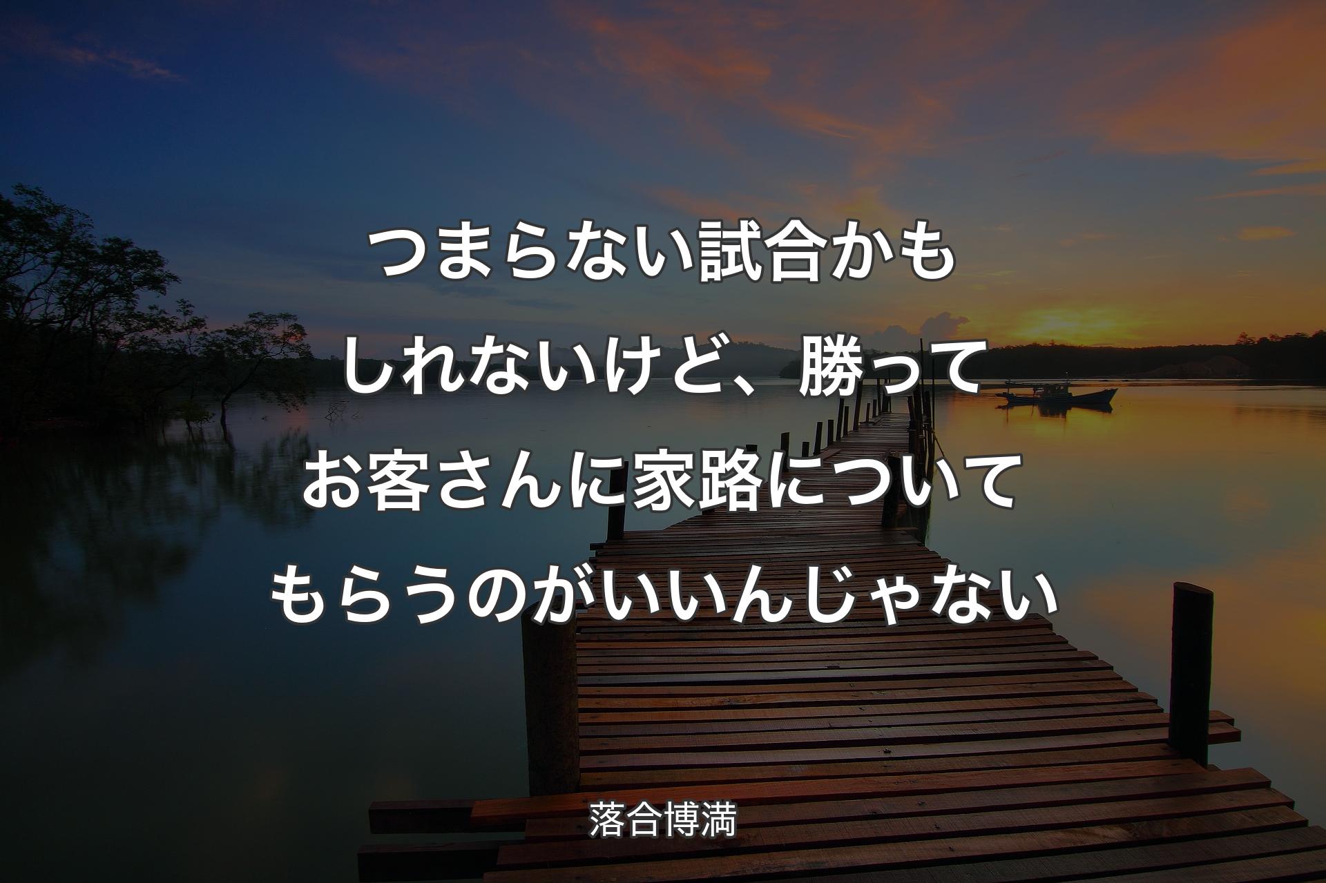 つまらない試合かもしれないけど、勝ってお客さんに家路についてもらうのがいいんじゃない - 落合博満