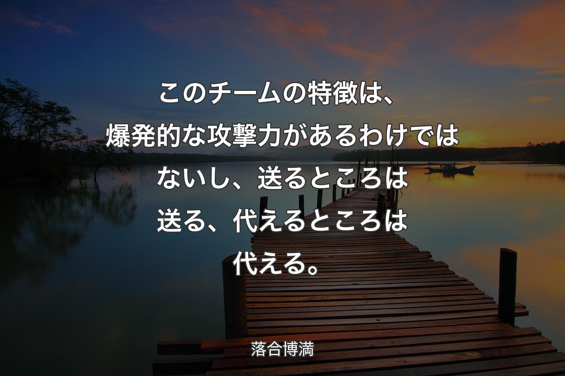 このチームの特徴は、爆発的な攻撃力があるわけではないし、送るところは送る、代えるところは代える。 - 落合博満