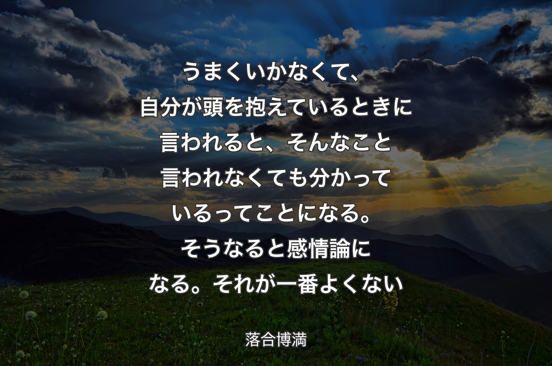 うまくいかなくて、自分が頭を抱えているときに言われると、そんなこと言われなくても分かっているってことになる。そうなると感情論になる。それが一番よくない - 落合博満