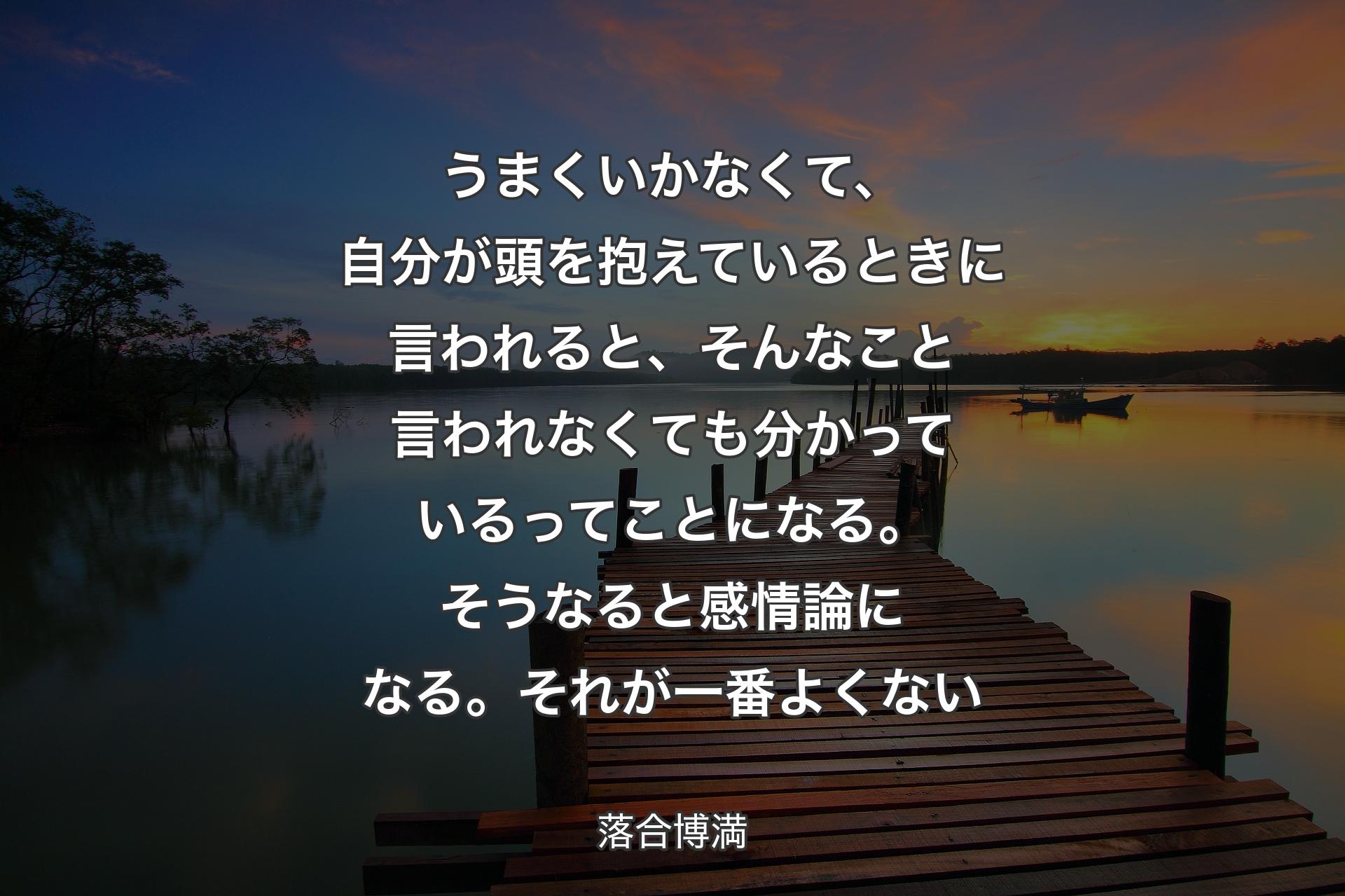 【背景3】うまくいかなくて、自分が頭を抱えているときに言われると、そんなこと言われなくても分かっているってことになる。そうなると感情論になる。それが一番よくない - 落合博満